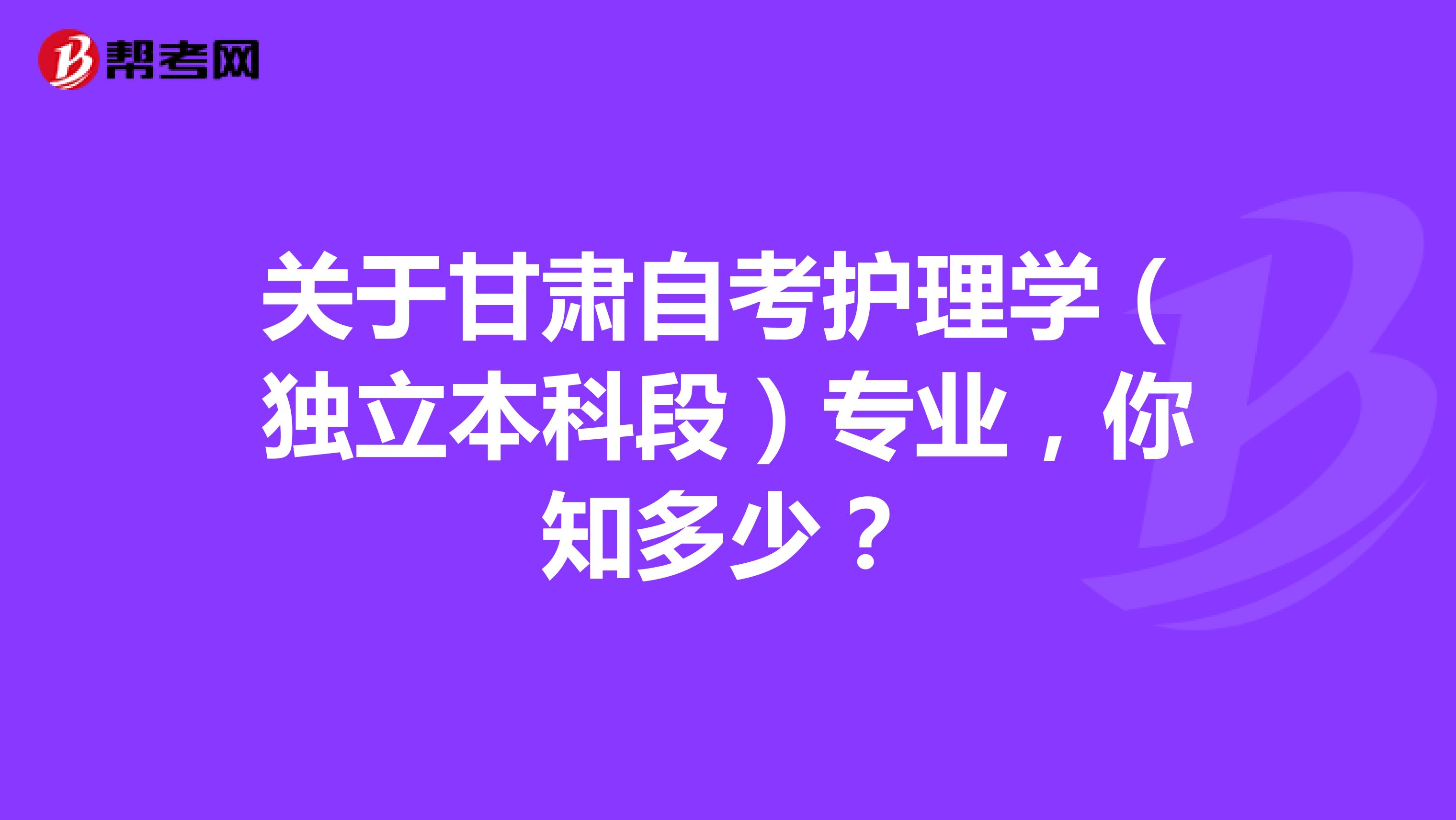 关于甘肃自考护理学（独立本科段）专业，你知多少？