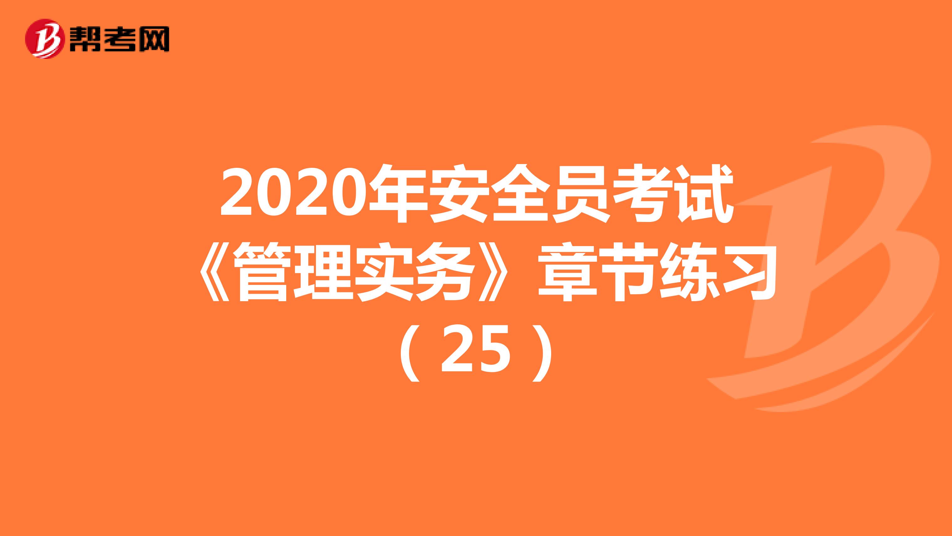 2020年安全员考试《管理实务》章节练习（25）