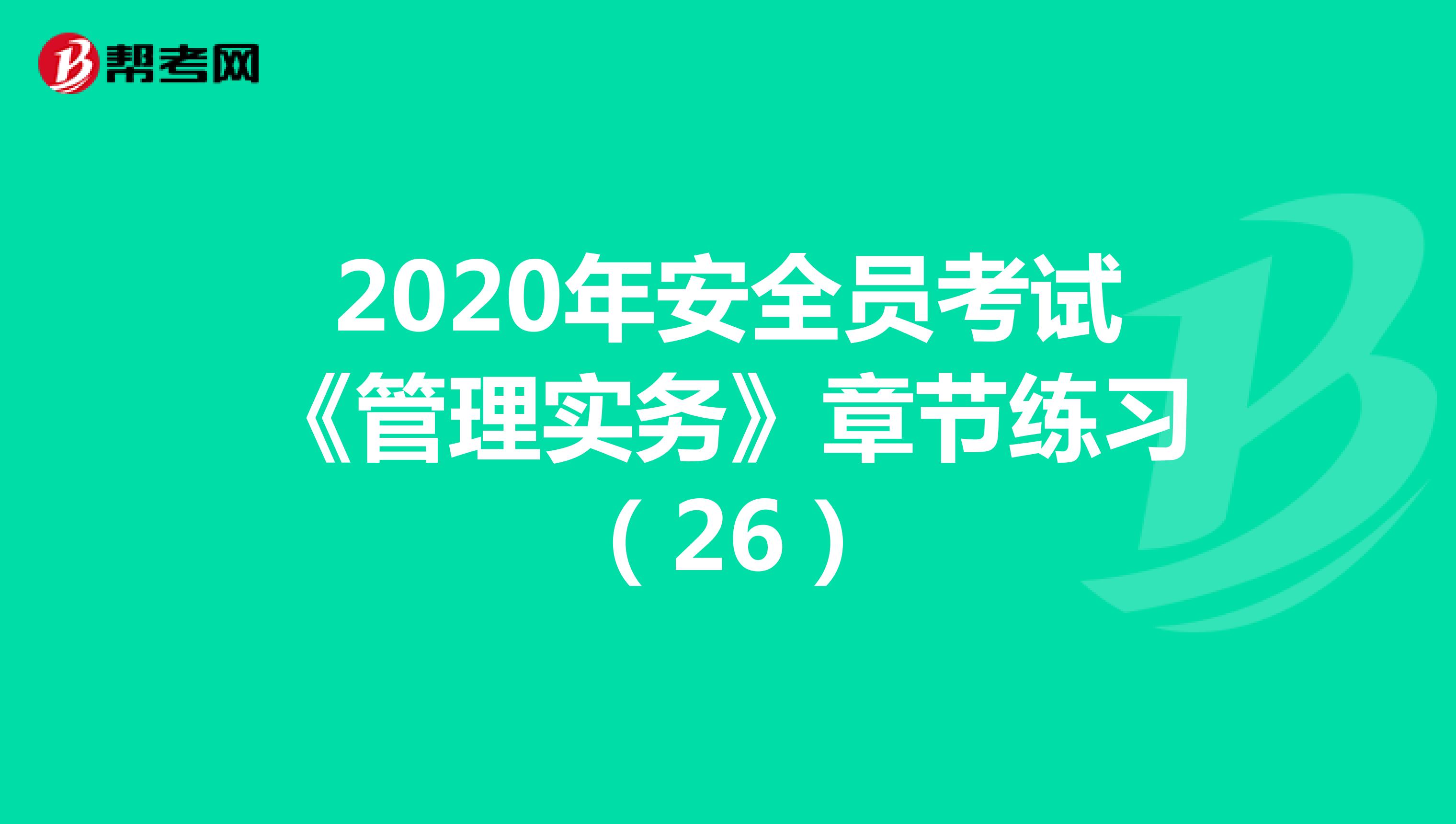 2020年安全员考试《管理实务》章节练习（26）