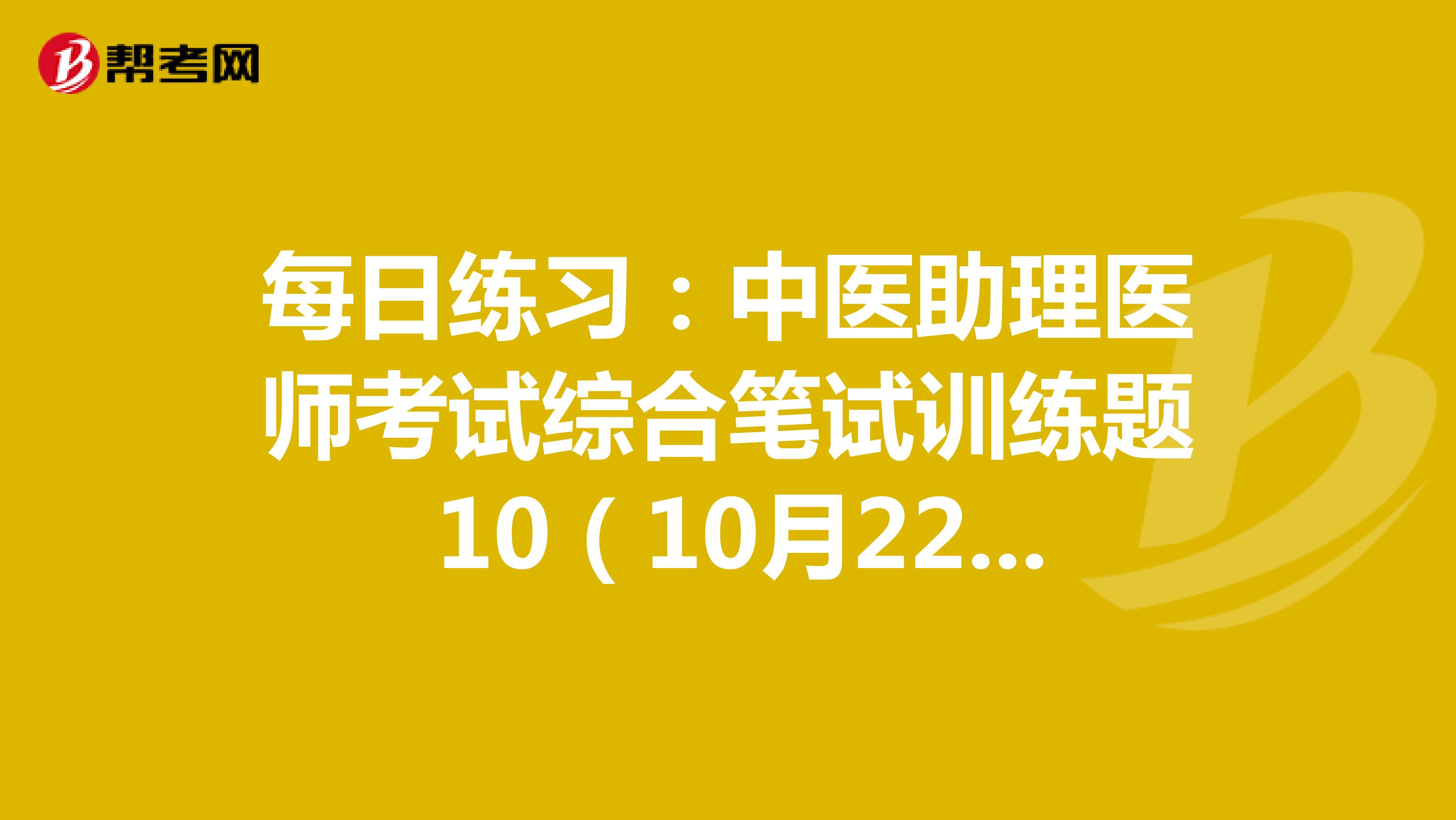 每日练习：中医助理医师考试综合笔试训练题 10（10月22日）