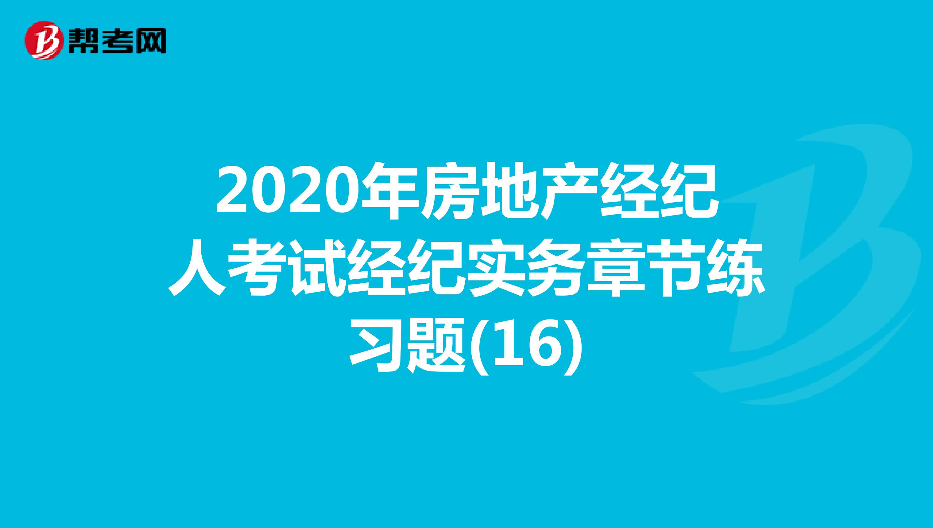 2020年房地产经纪人考试经纪实务章节练习题(16)