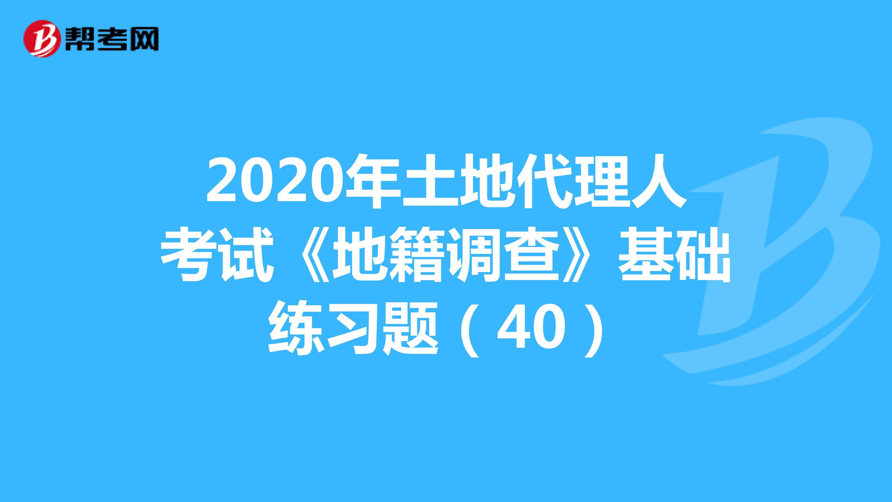 2020年土地代理人考试《地籍调查》基础练习题(40)