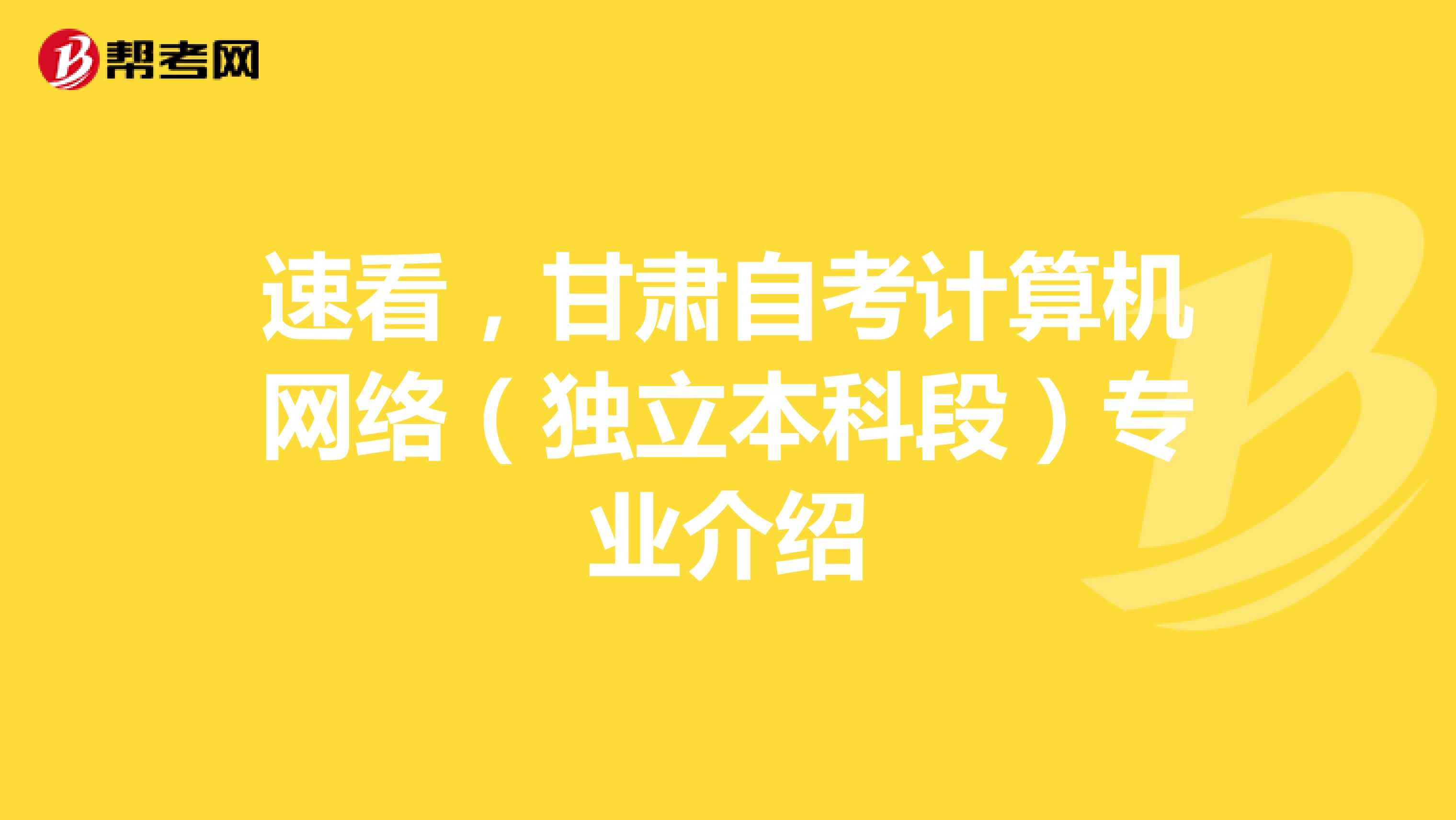 速看，甘肃自考计算机网络（独立本科段）专业介绍