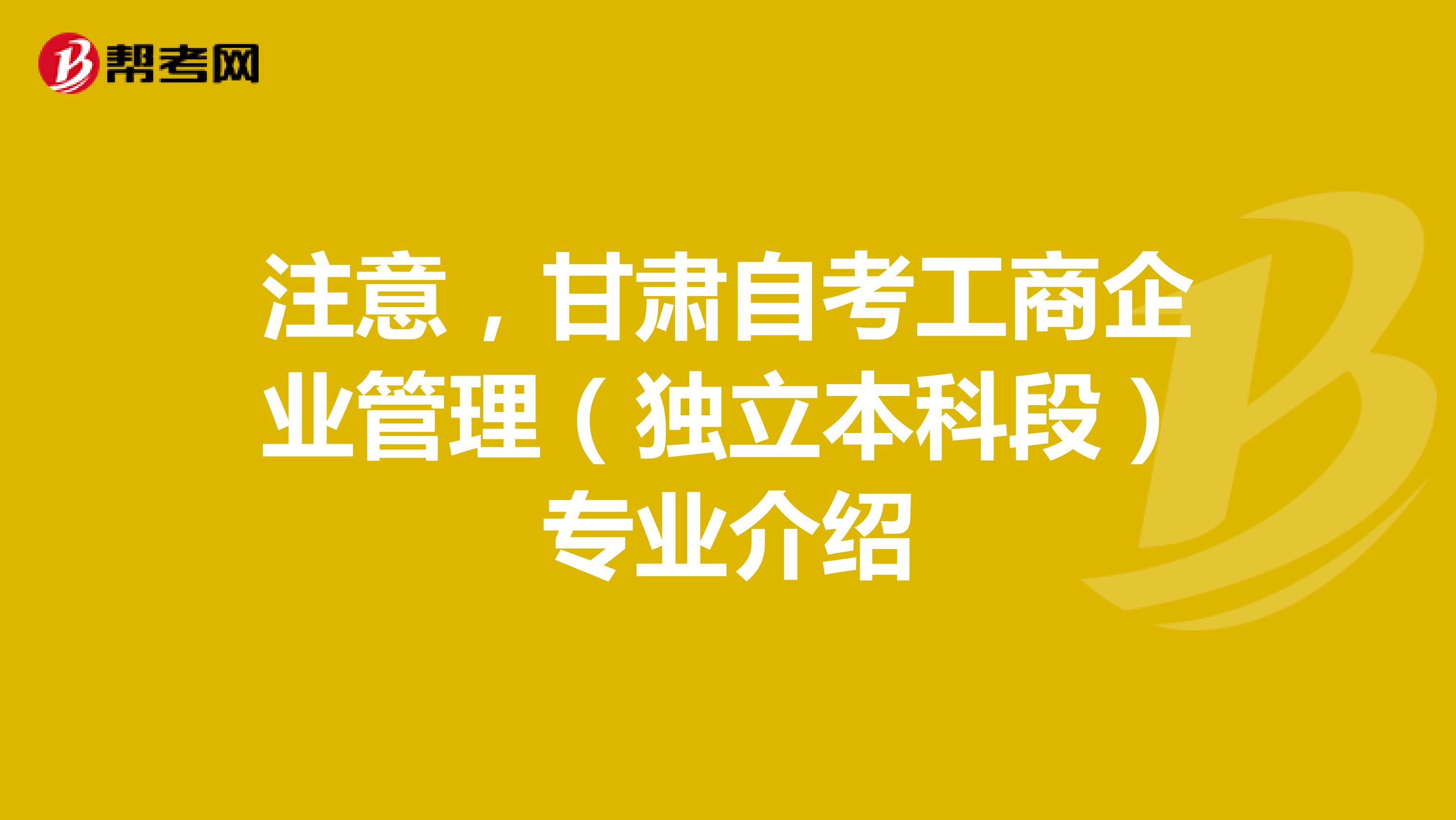 注意，甘肃自考工商企业管理（独立本科段）专业介绍