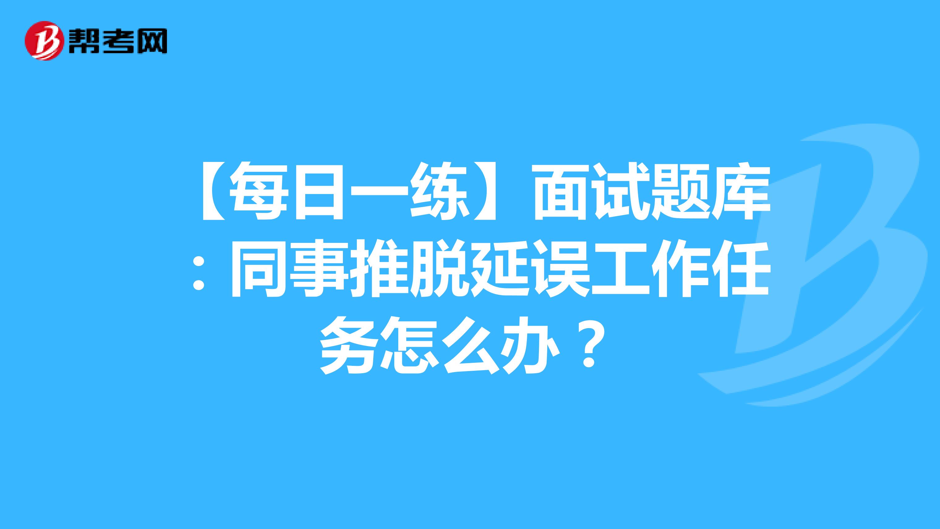 【每日一练】面试题库：同事推脱延误工作任务怎么办？