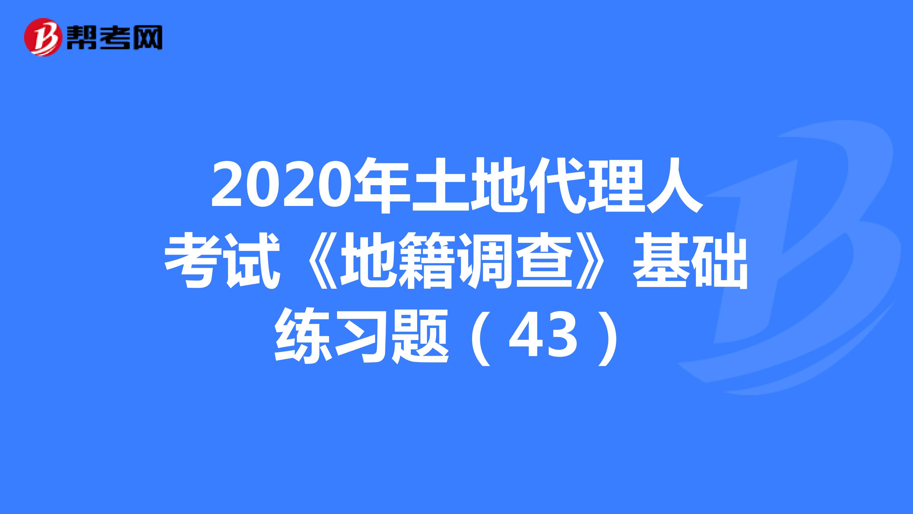 2020年土地代理人考試《地籍調查》基礎練習題（43）