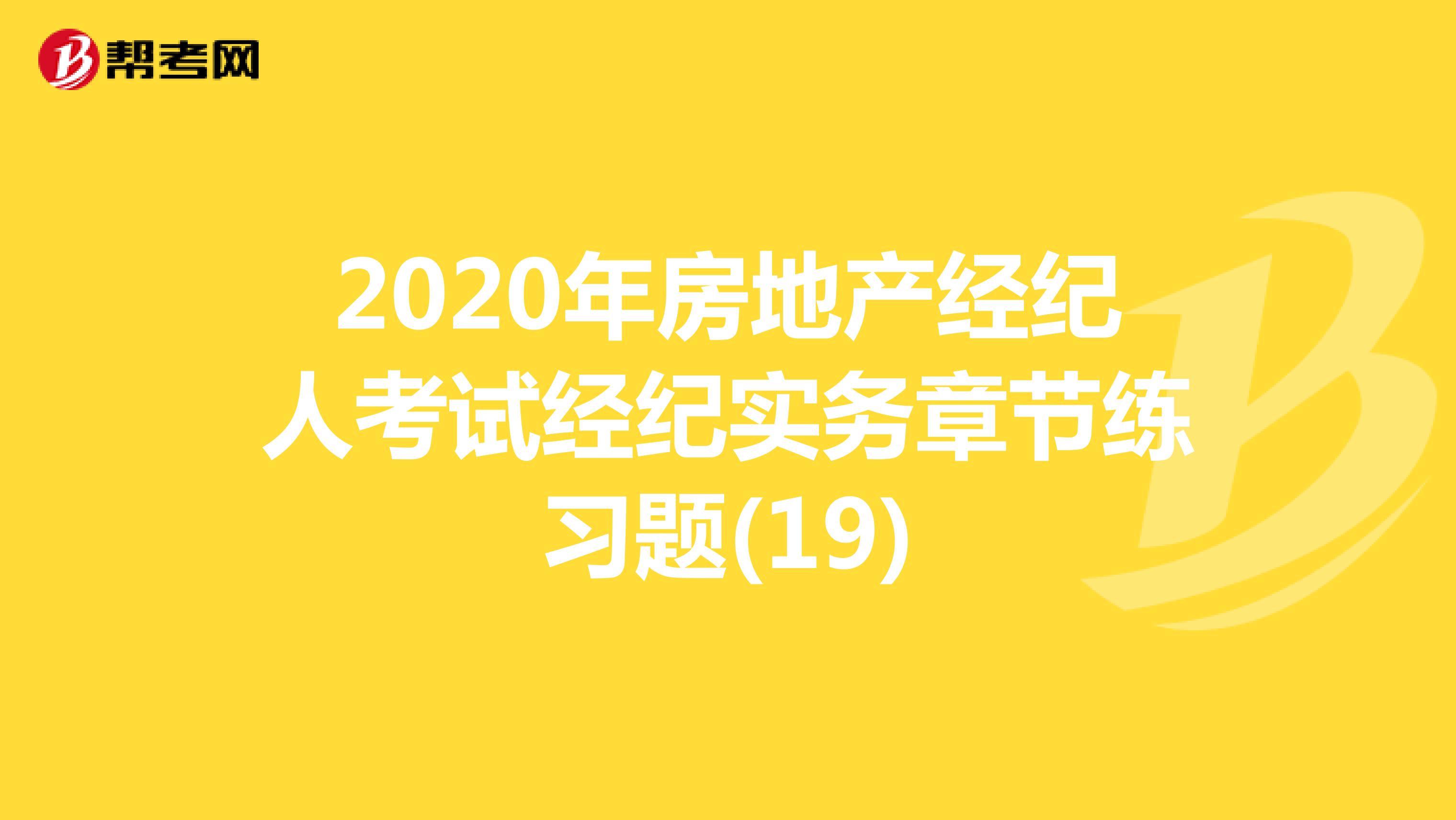 2020年房地产经纪人考试经纪实务章节练习题(19)