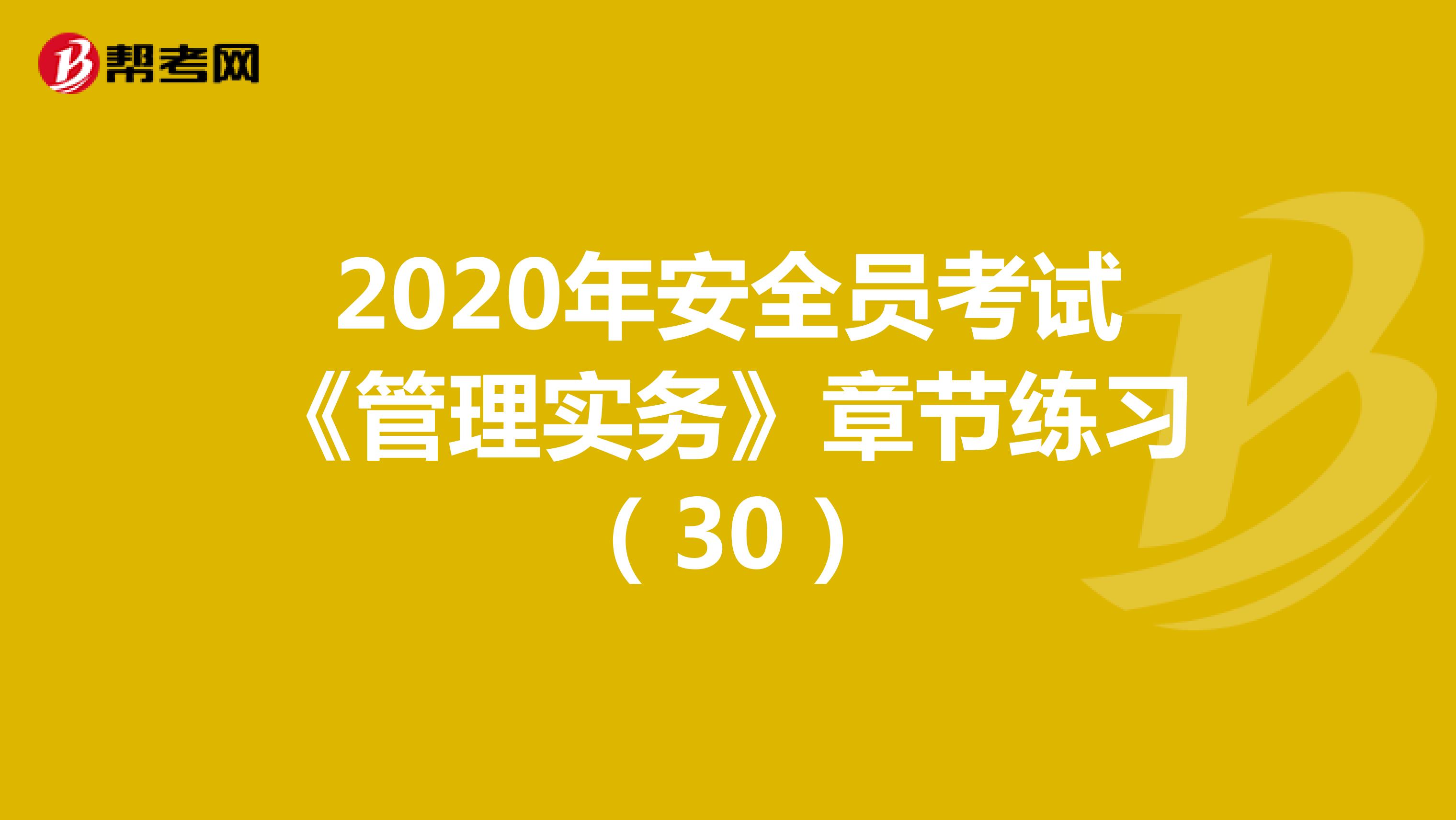 2020年安全员考试《管理实务》章节练习（30）