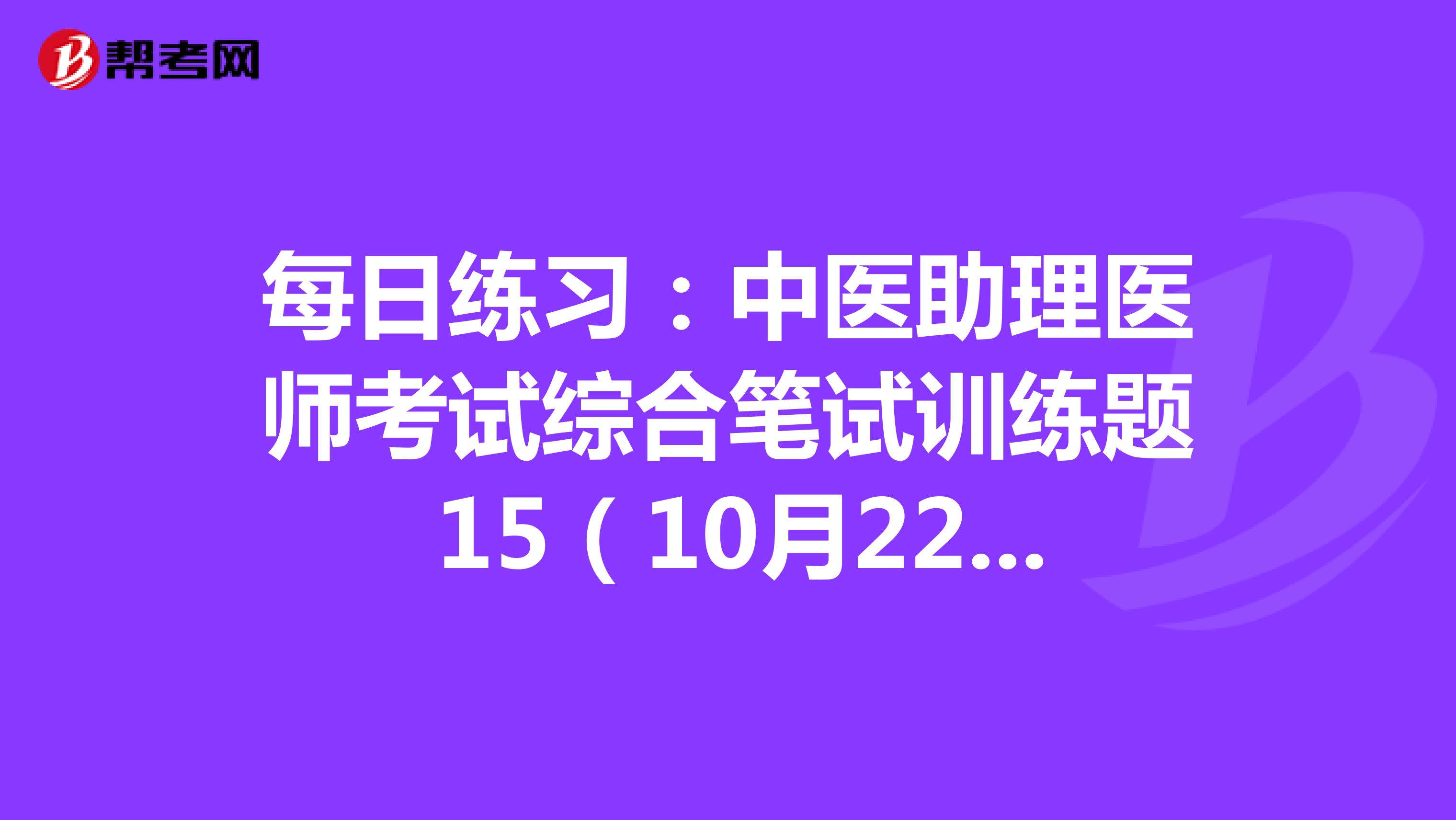 每日练习：中医助理医师考试综合笔试训练题 15（10月22日）