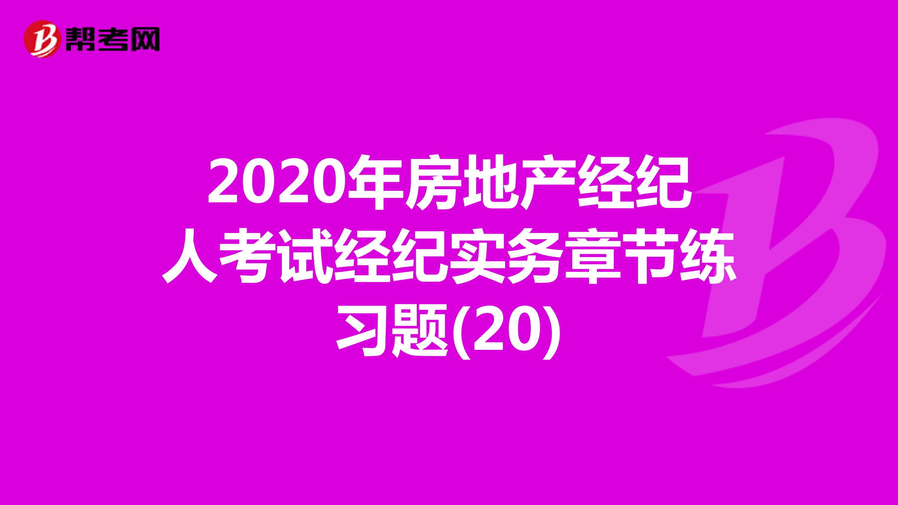 2020年房地产经纪人考试经纪实务章节练习题(20)