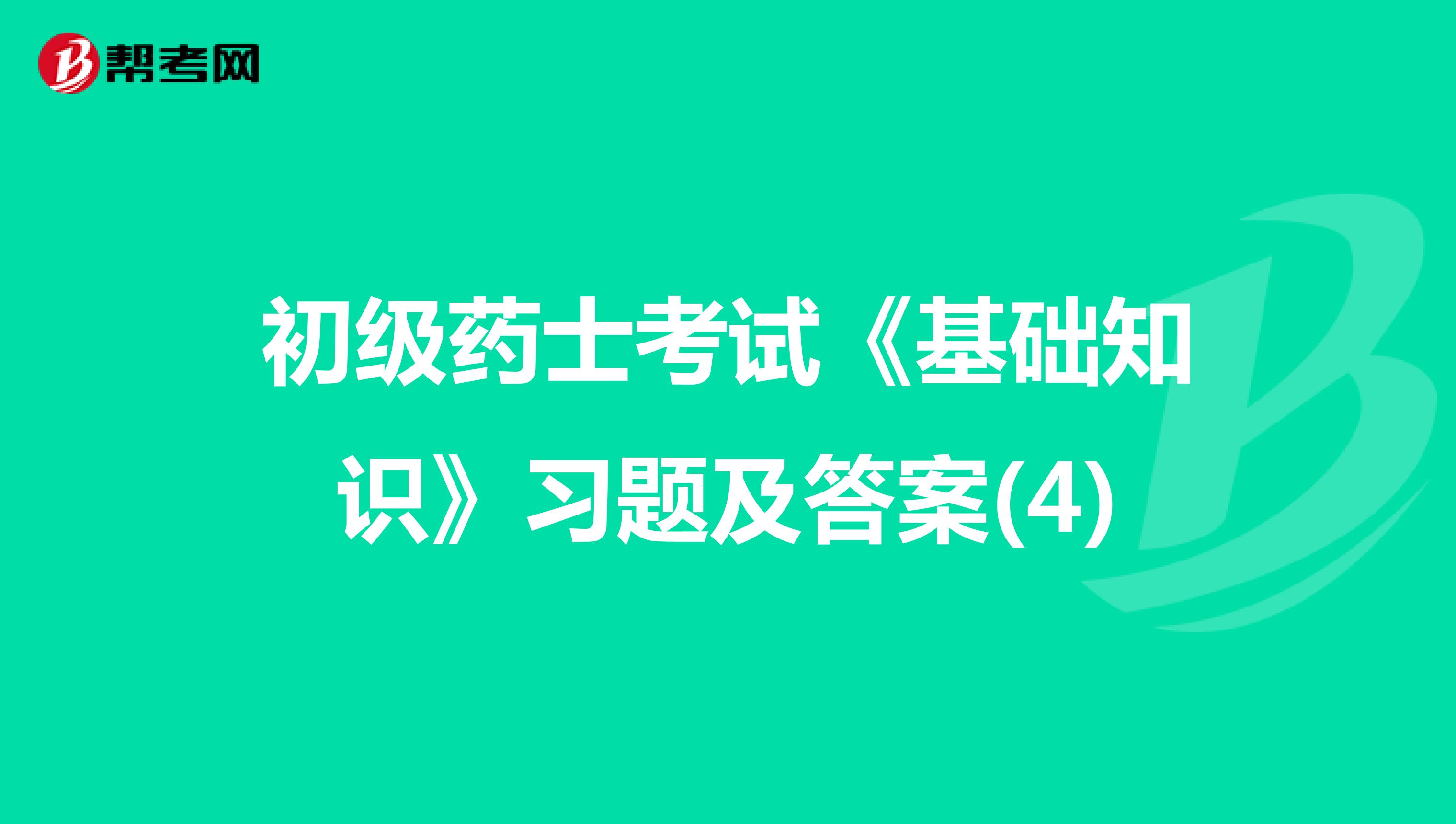 初级药士考试《基础知识》习题及答案(4)