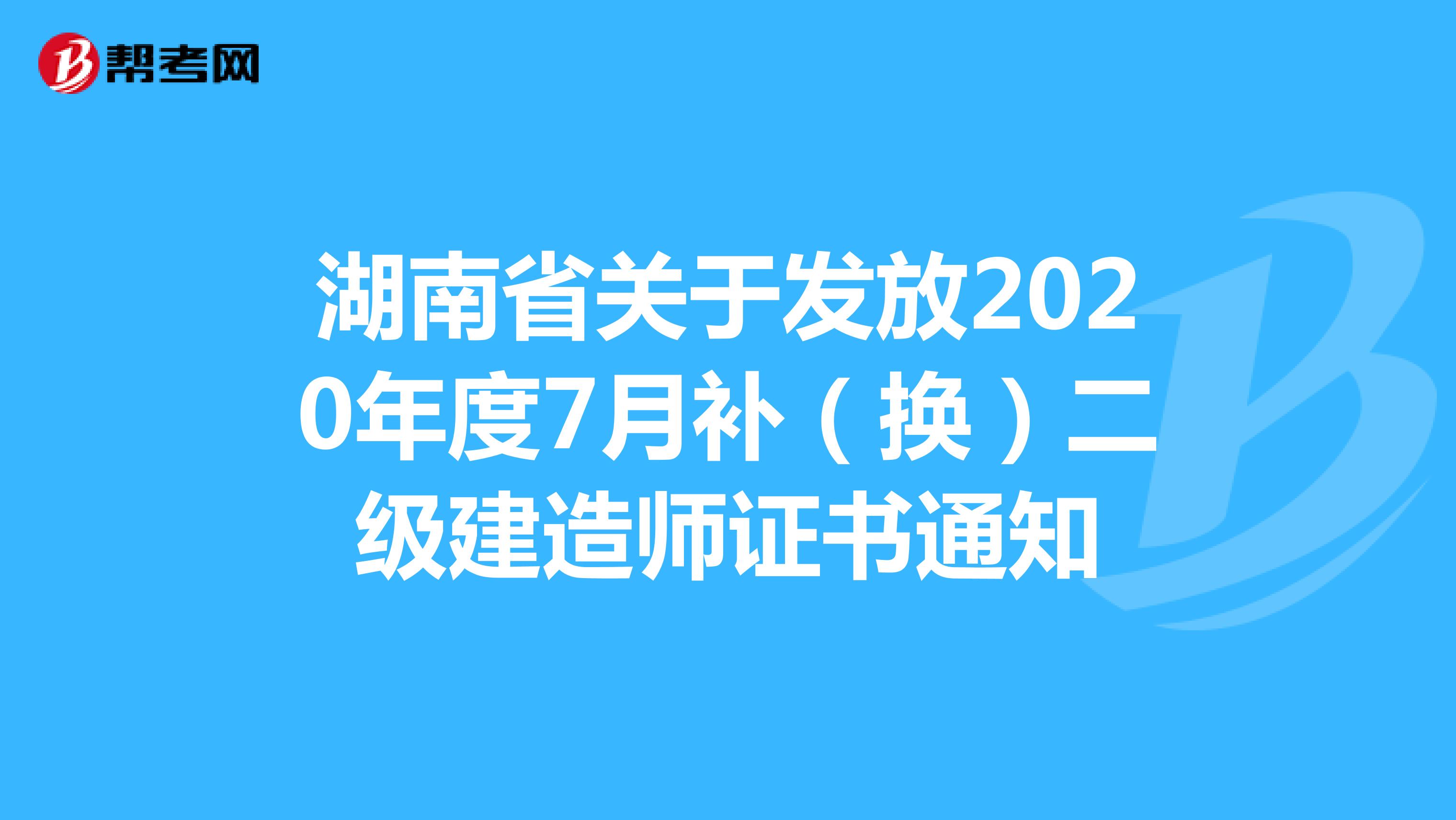 湖南省关于发放2020年度7月补（换）二级建造师证书通知