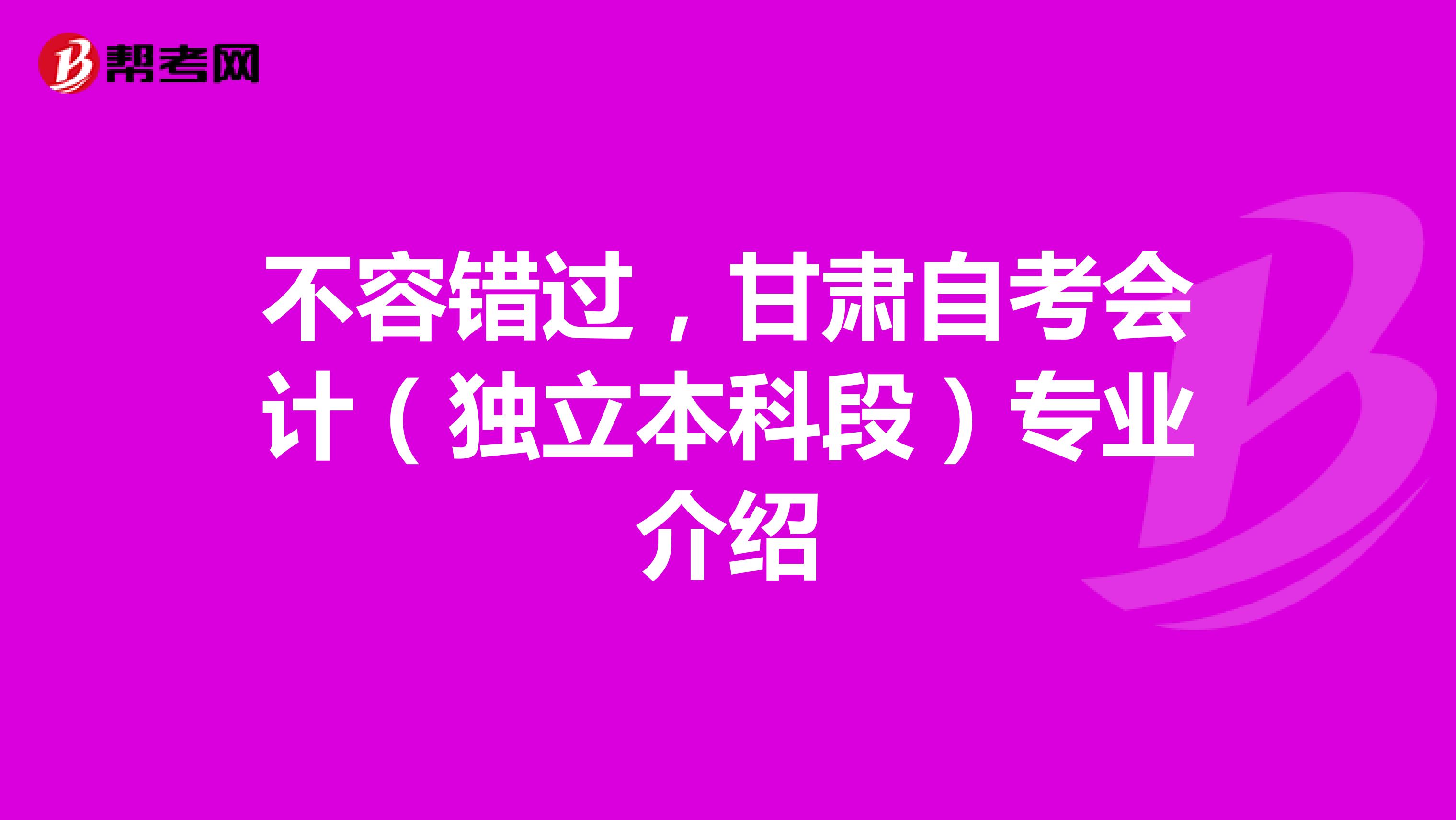不容错过，甘肃自考会计（独立本科段）专业介绍
