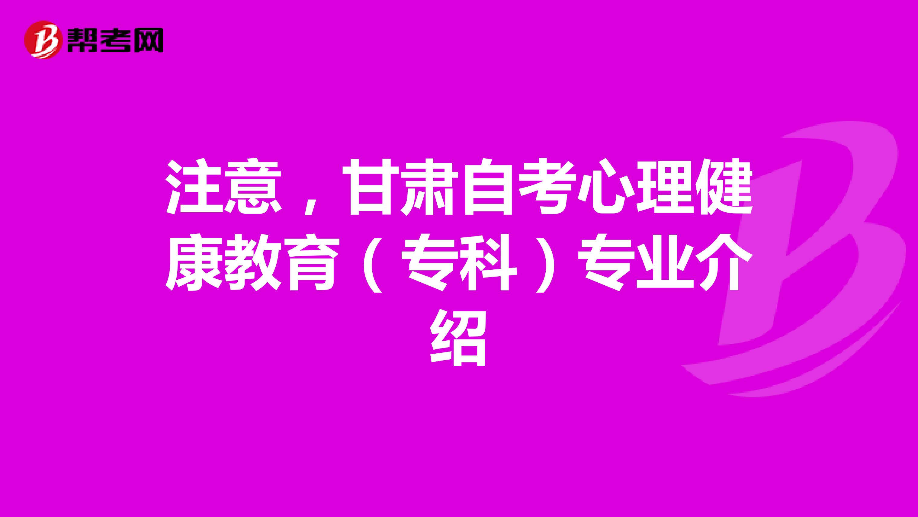 注意，甘肃自考心理健康教育（专科）专业介绍