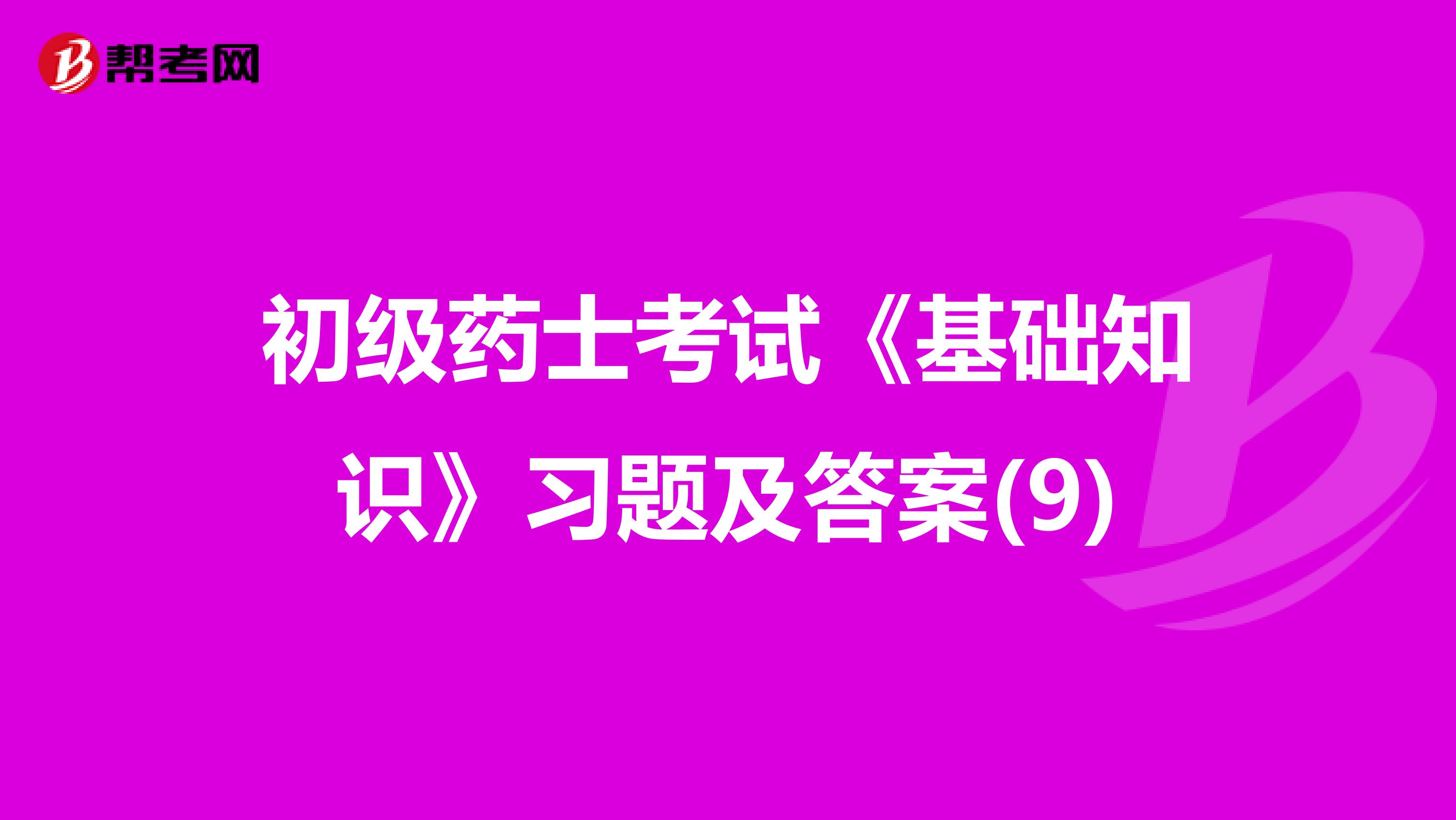 初级药士考试《基础知识》习题及答案(9)