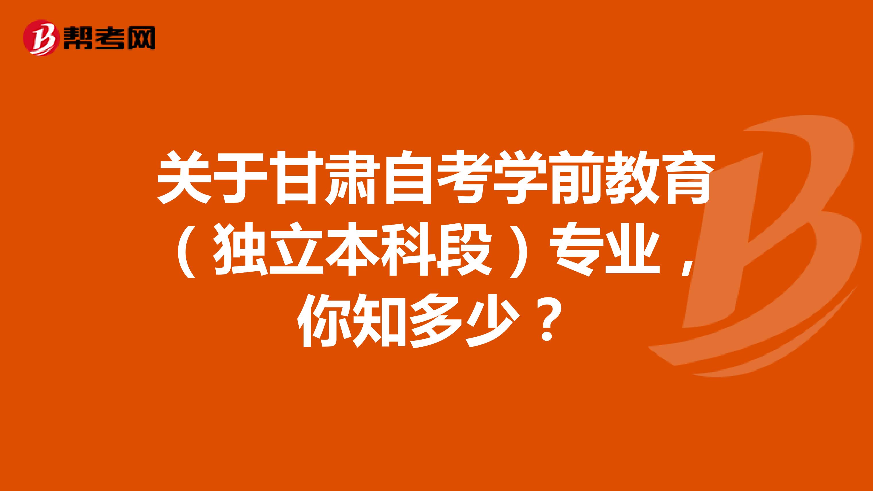 关于甘肃自考学前教育（独立本科段）专业，你知多少？