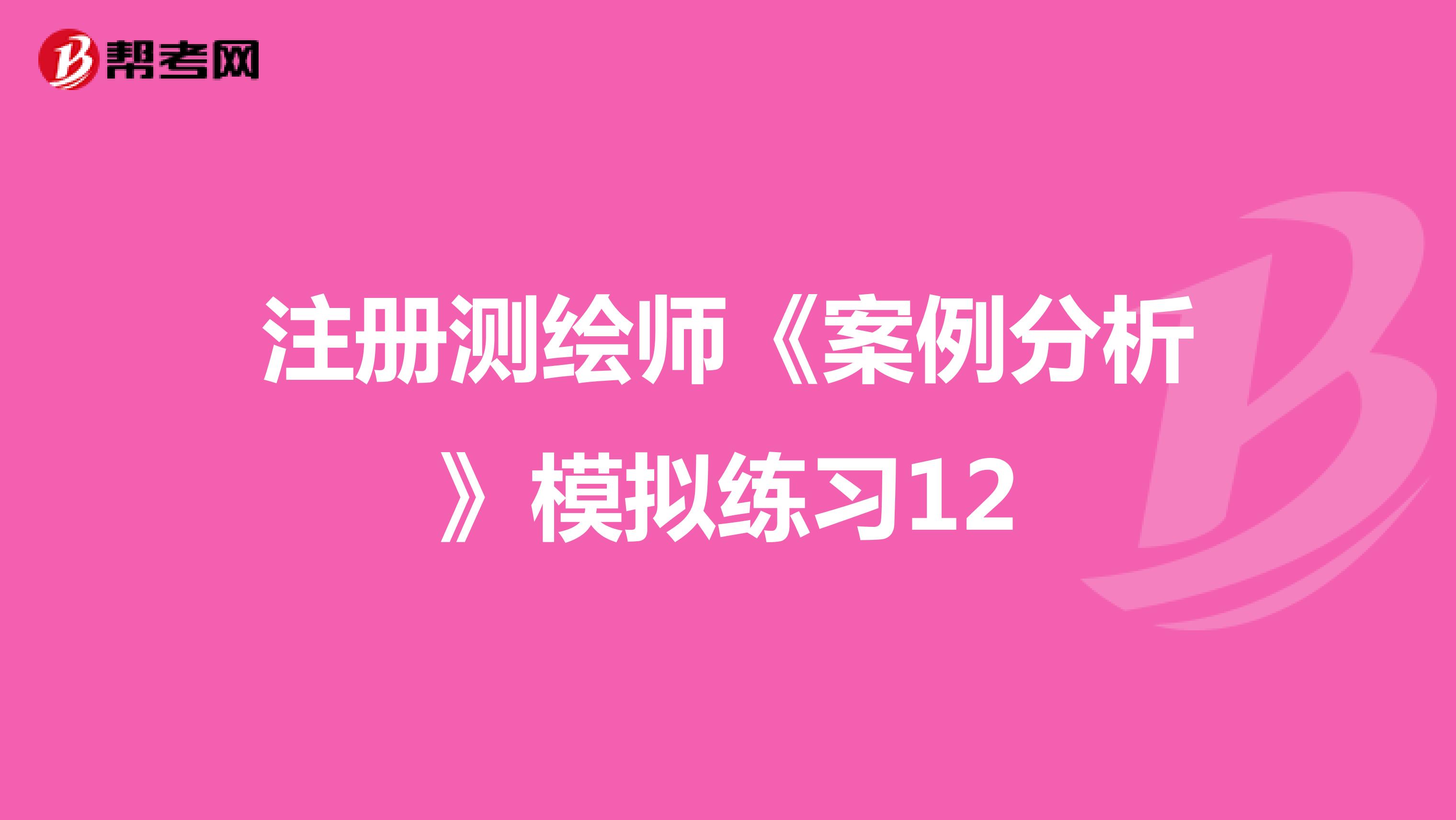 注冊(cè)測(cè)繪師《案例分析》模擬練習(xí)12