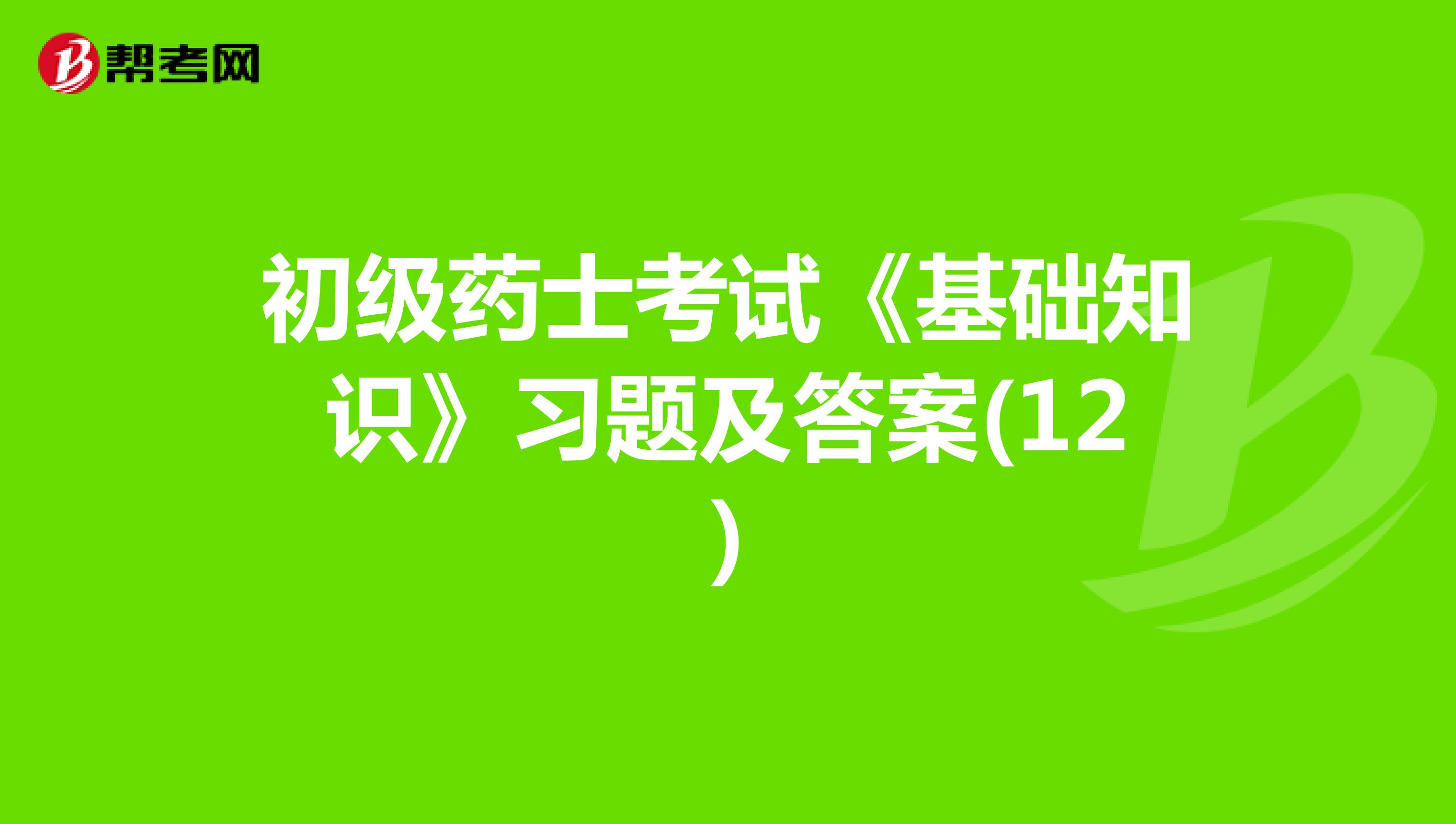初级药士考试《基础知识》习题及答案(12)
