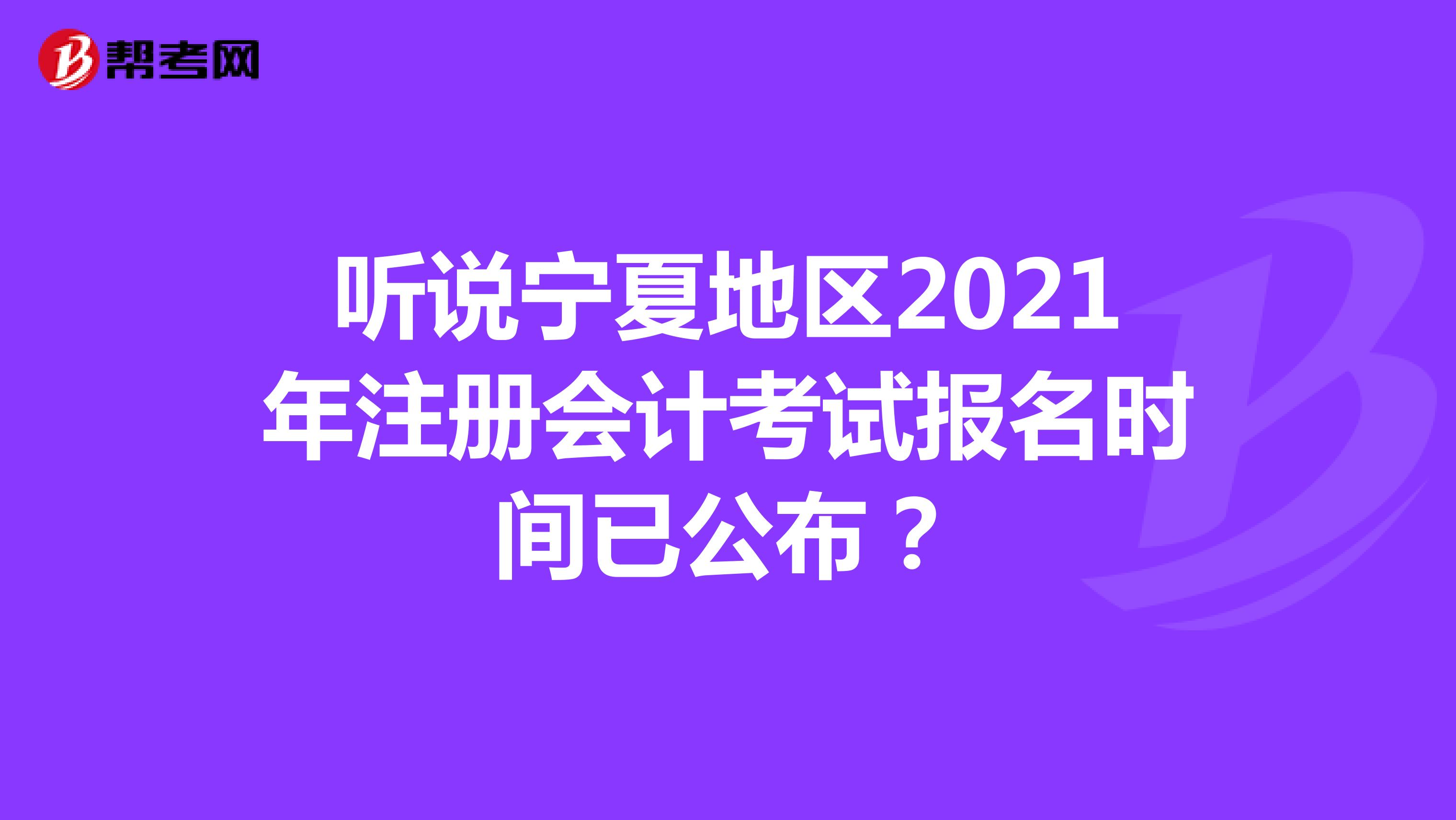 听说宁夏地区2021年注册会计考试报名时间已公布？