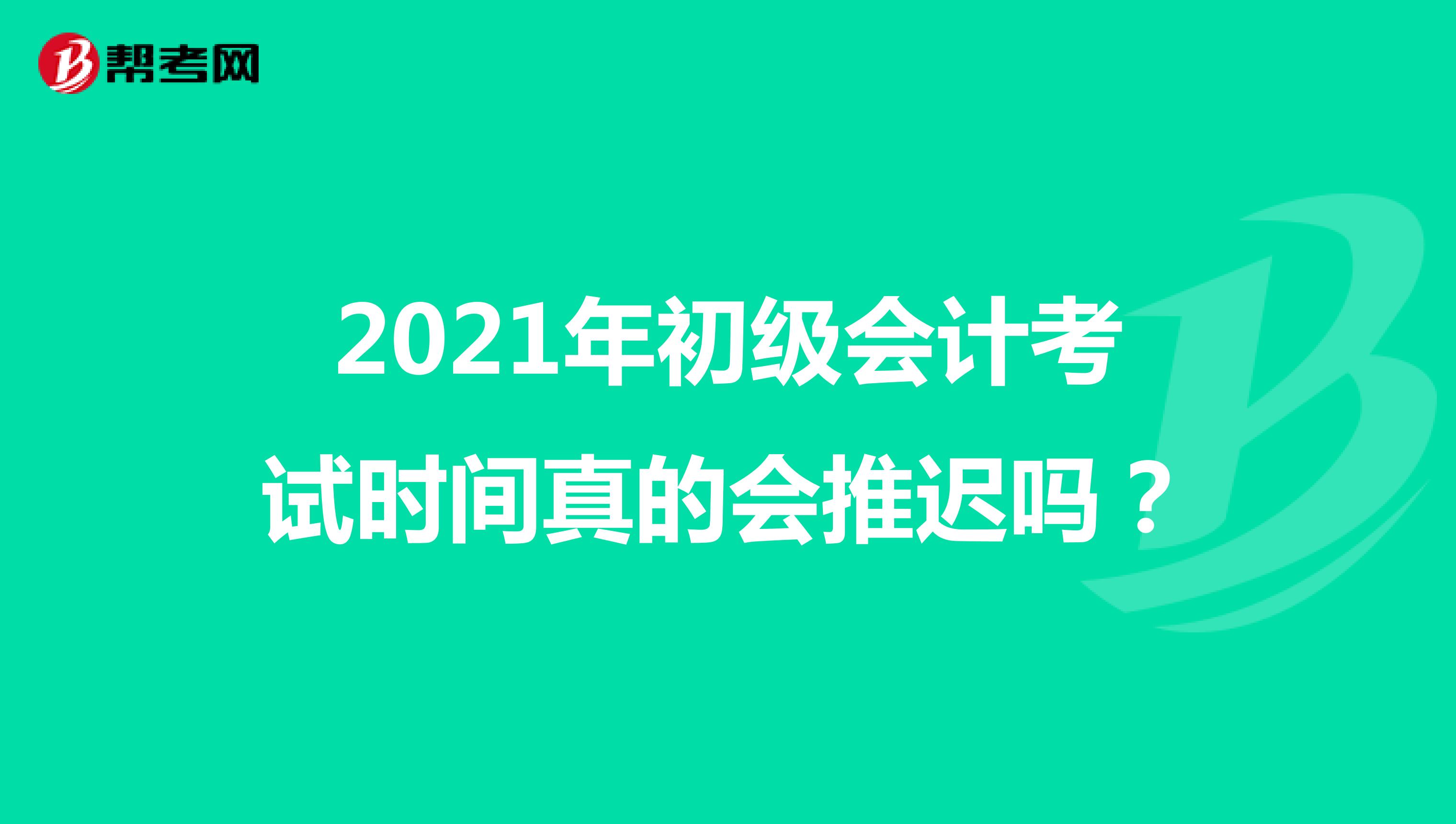 2021年初级会计考试时间真的会推迟吗？