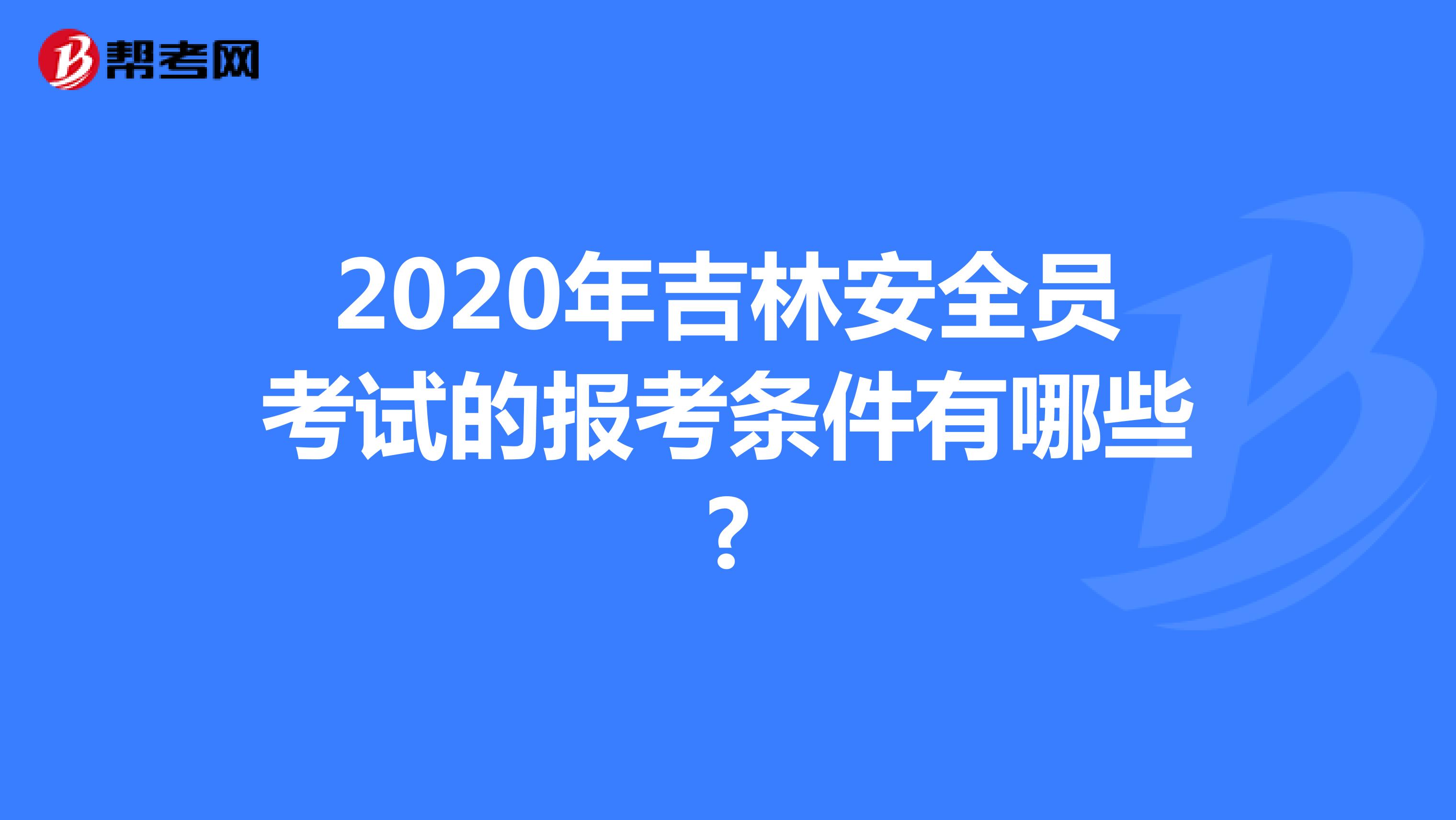2020年吉林安全员考试的报考条件有哪些?