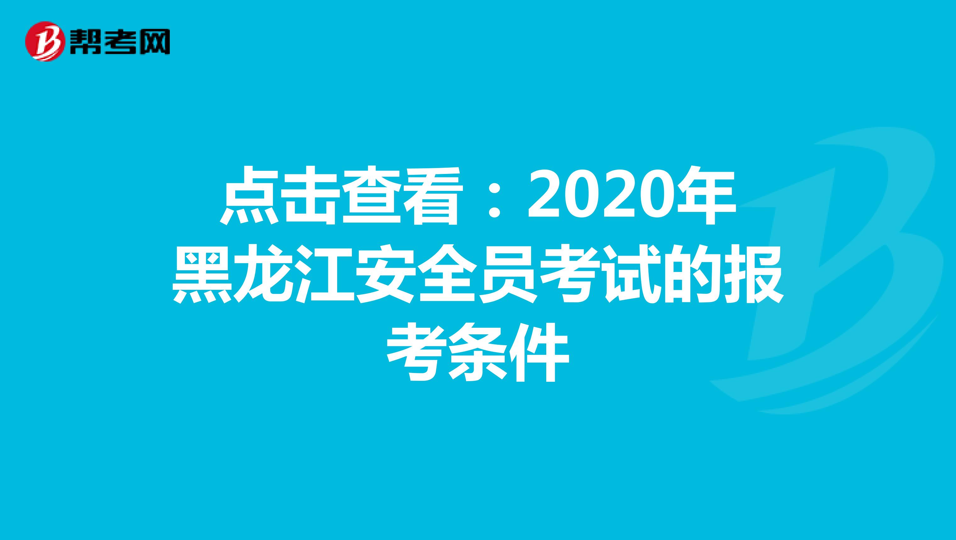 点击查看：2020年黑龙江安全员考试的报考条件