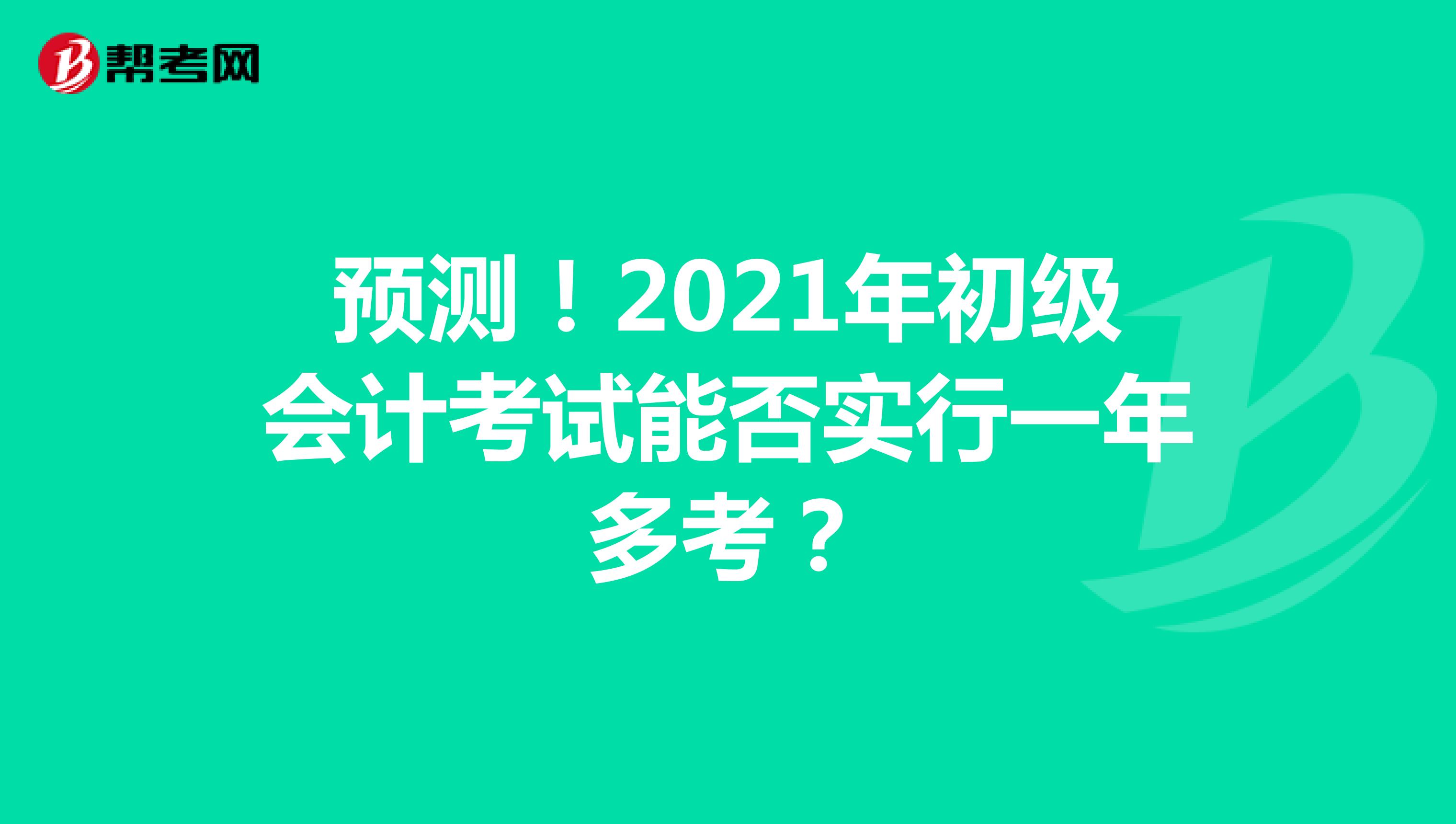 预测!2021年初级会计考试能否实行一年多考?