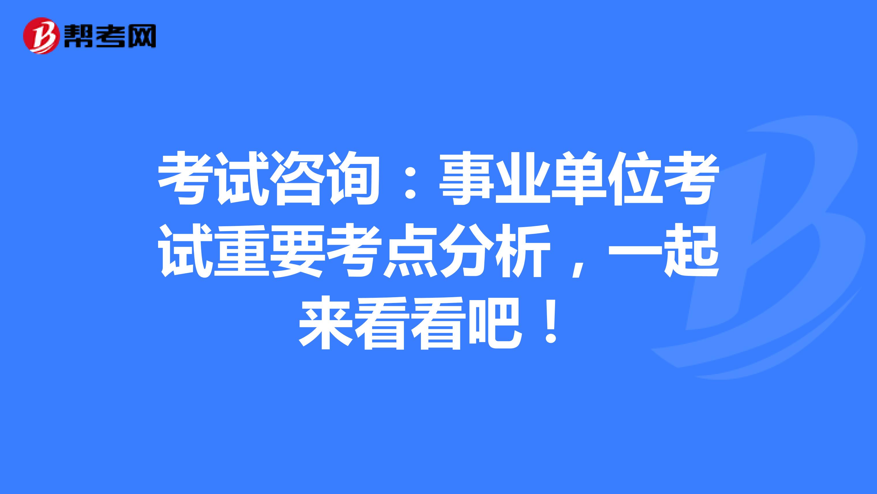考试咨询：事业单位考试重要考点分析，一起来看看吧！
