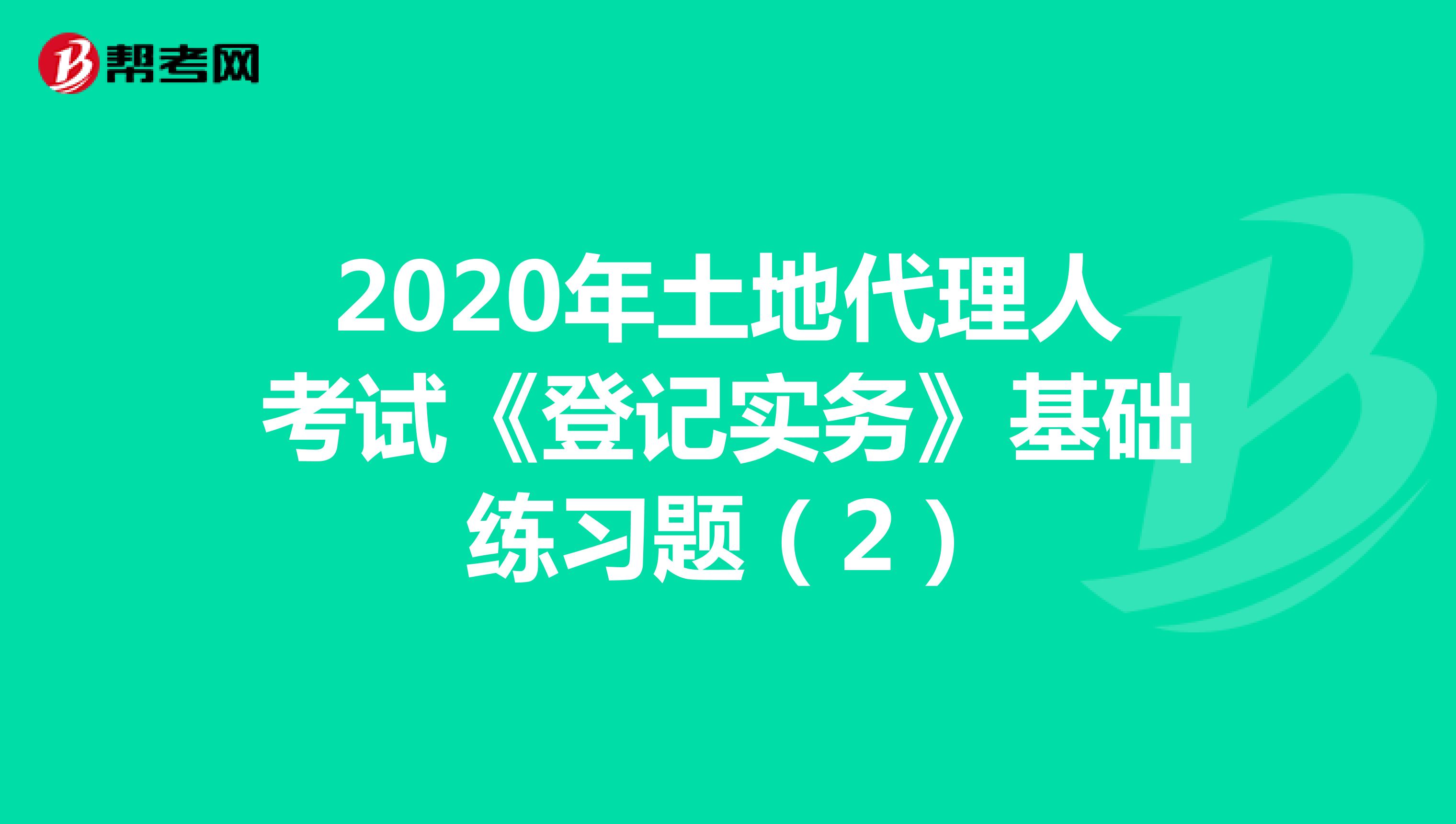 2020年土地代理人考試《登記實務(wù)》基礎(chǔ)練習(xí)題(2)