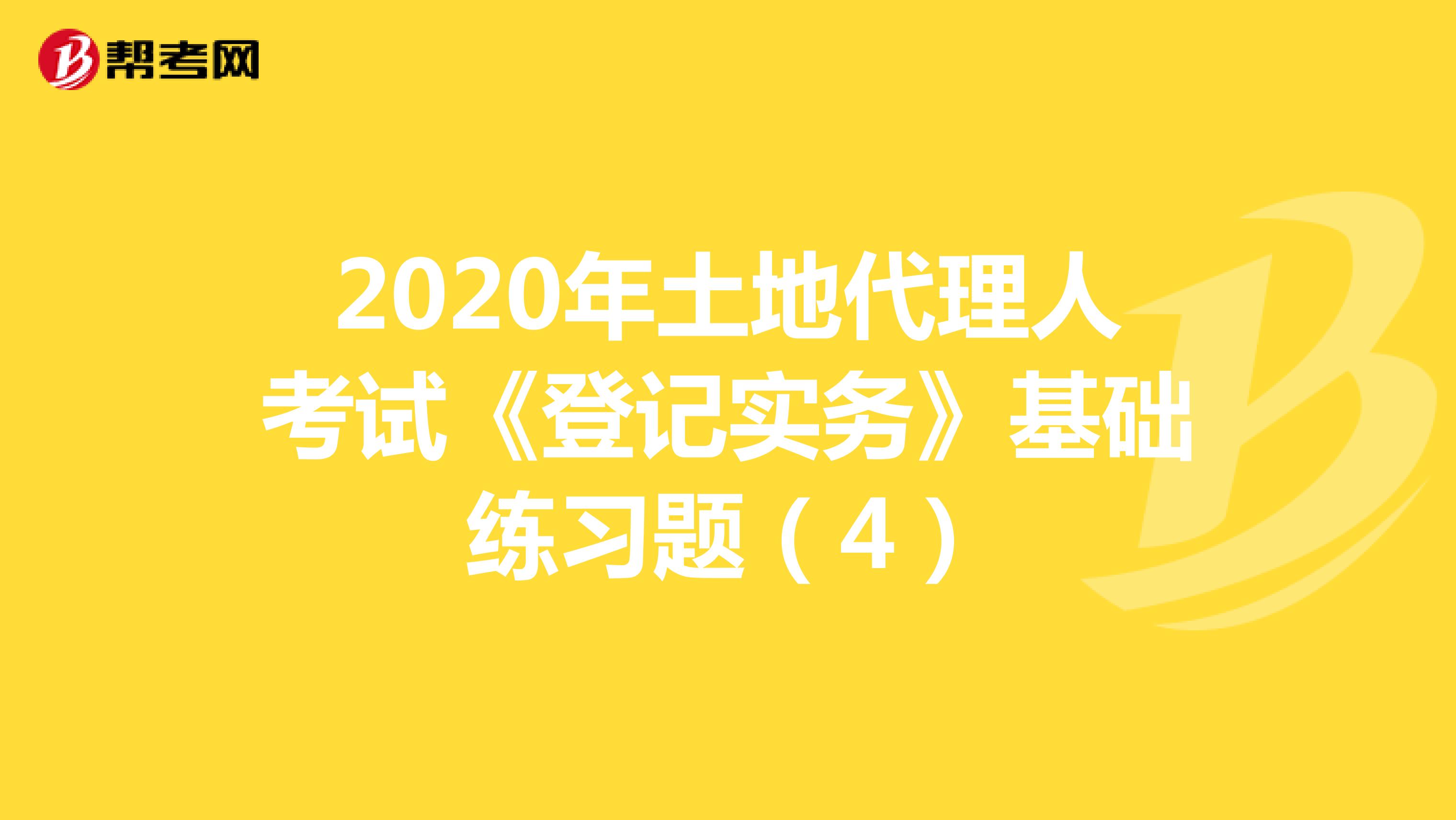 2020年土地代理人考試《登記實(shí)務(wù)》基礎(chǔ)練習(xí)題(4)