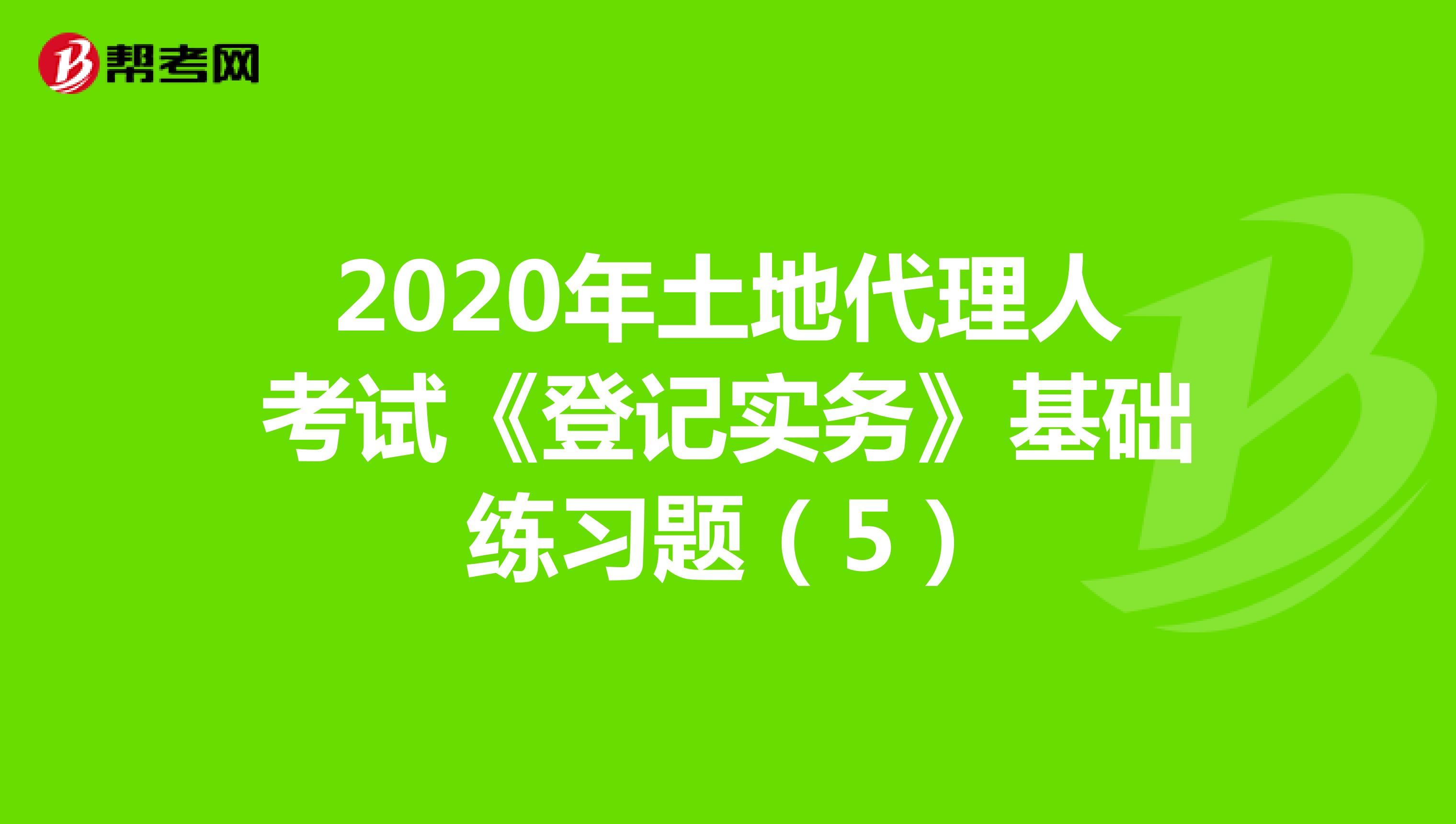 2020年土地代理人考试《登记实务》基础练习题（5）