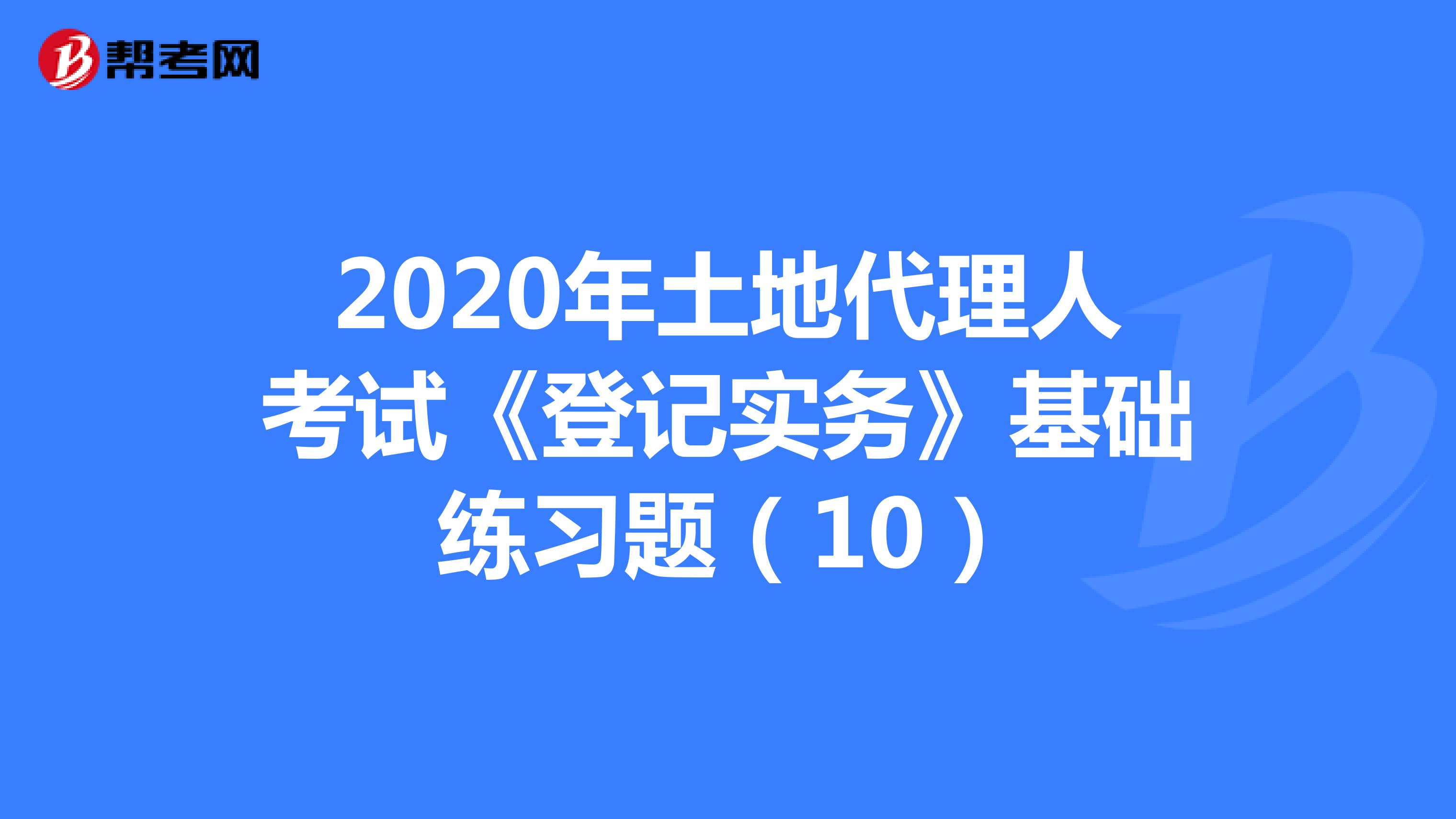 2020年土地代理人考试《登记实务》基础练习题（10）