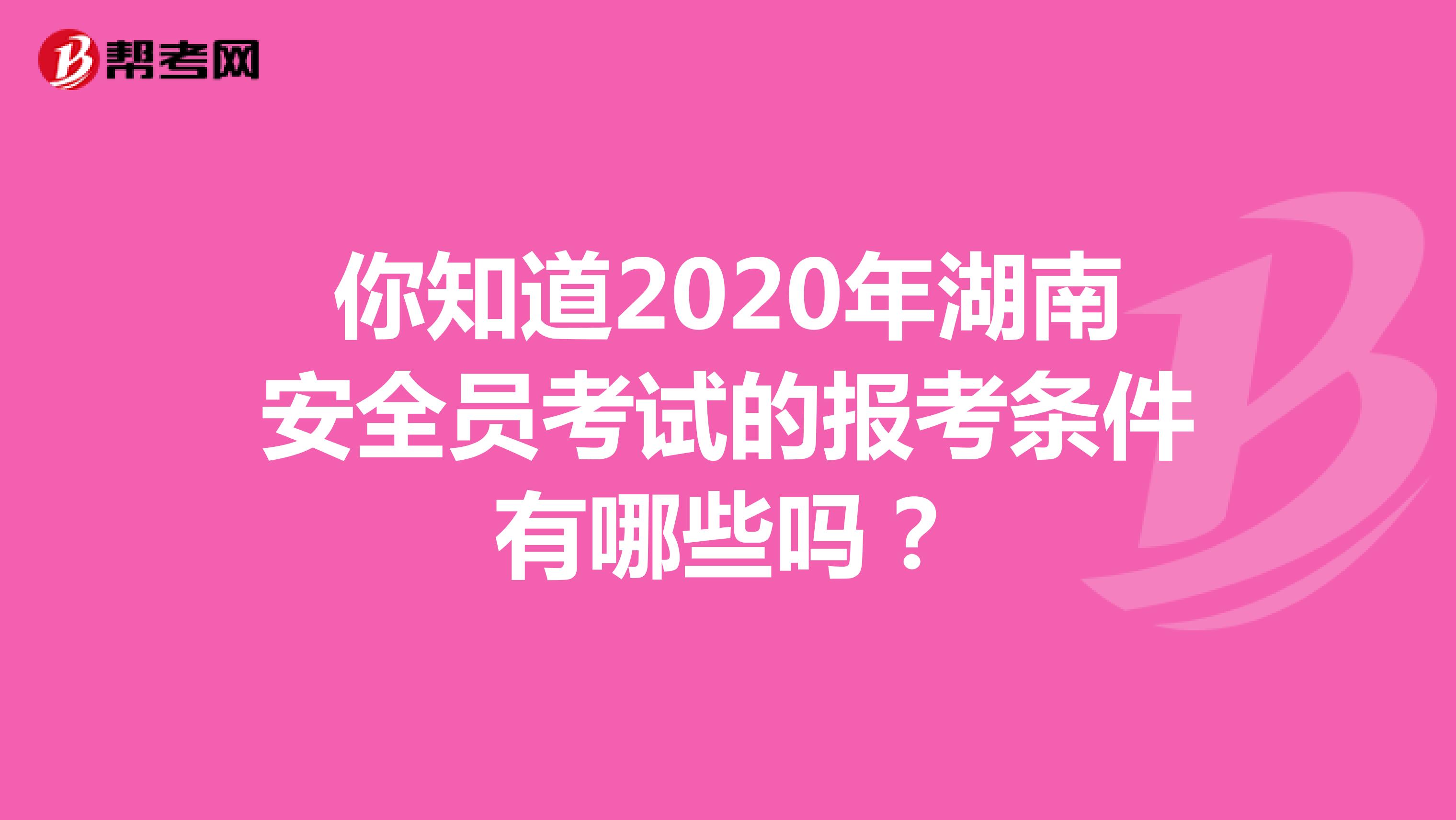你知道2020年湖南安全员考试的报考条件有哪些吗？