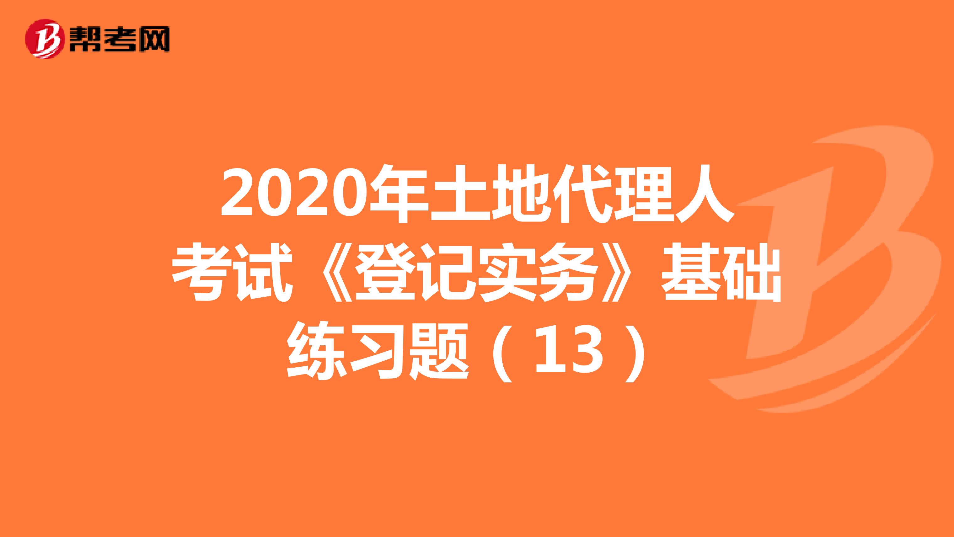 2020年土地代理人考试《登记实务》基础练习题（13）