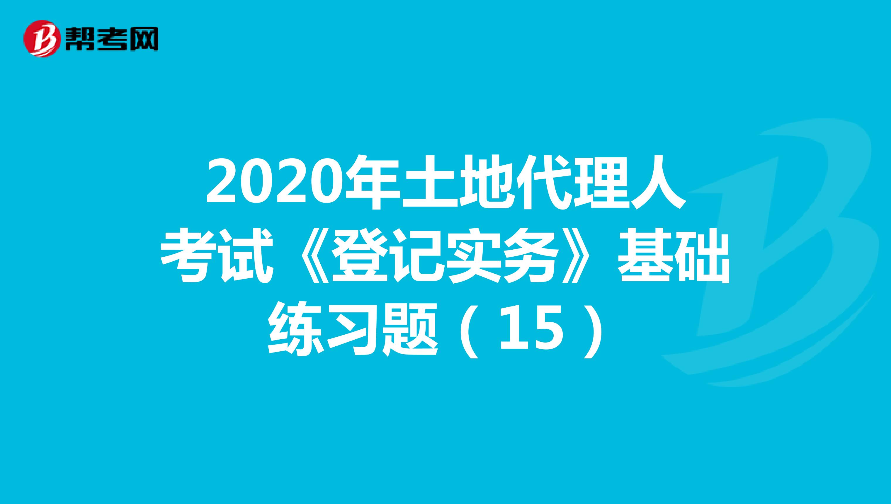 2020年土地代理人考试《登记实务》基础练习题（15）
