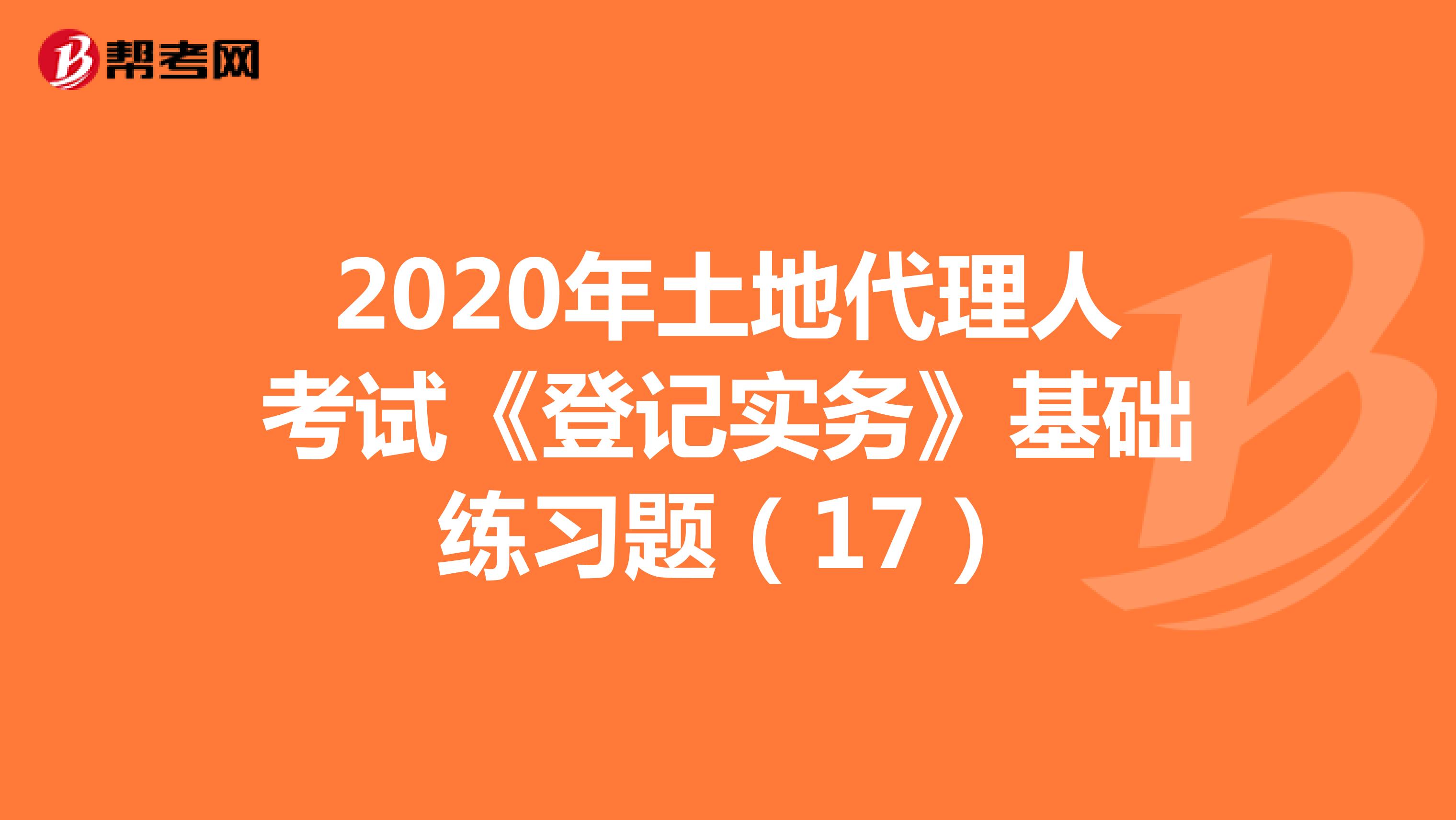 2020年土地代理人考试《登记实务》基础练习题(17)