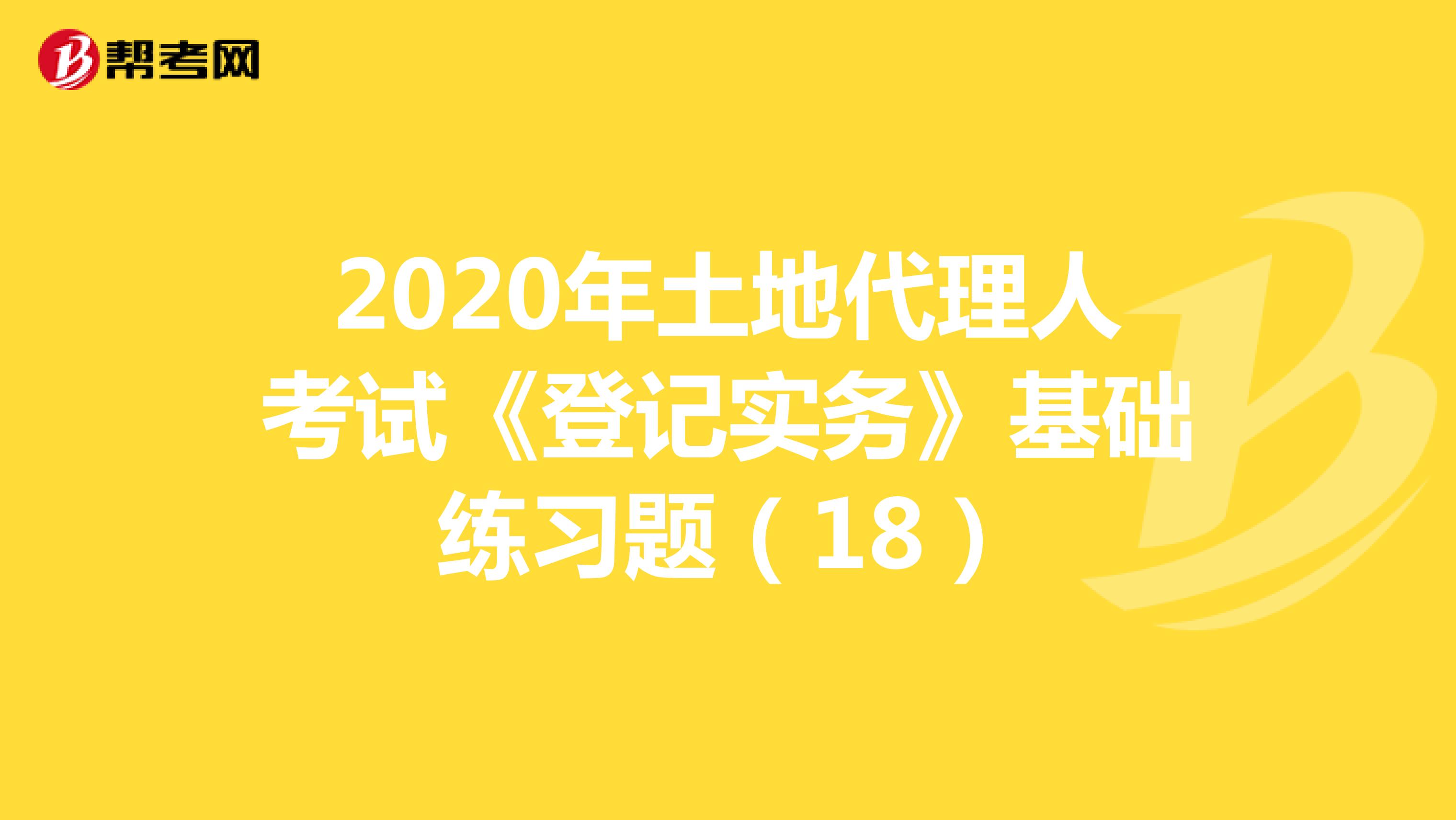 2020年土地代理人考試《登記實務(wù)》基礎(chǔ)練習(xí)題(18)