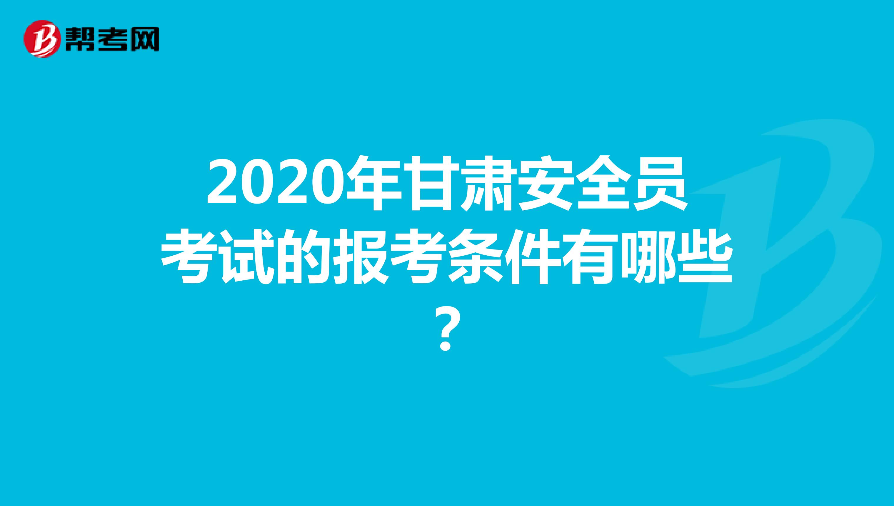 2020年甘肃安全员考试的报考条件有哪些？