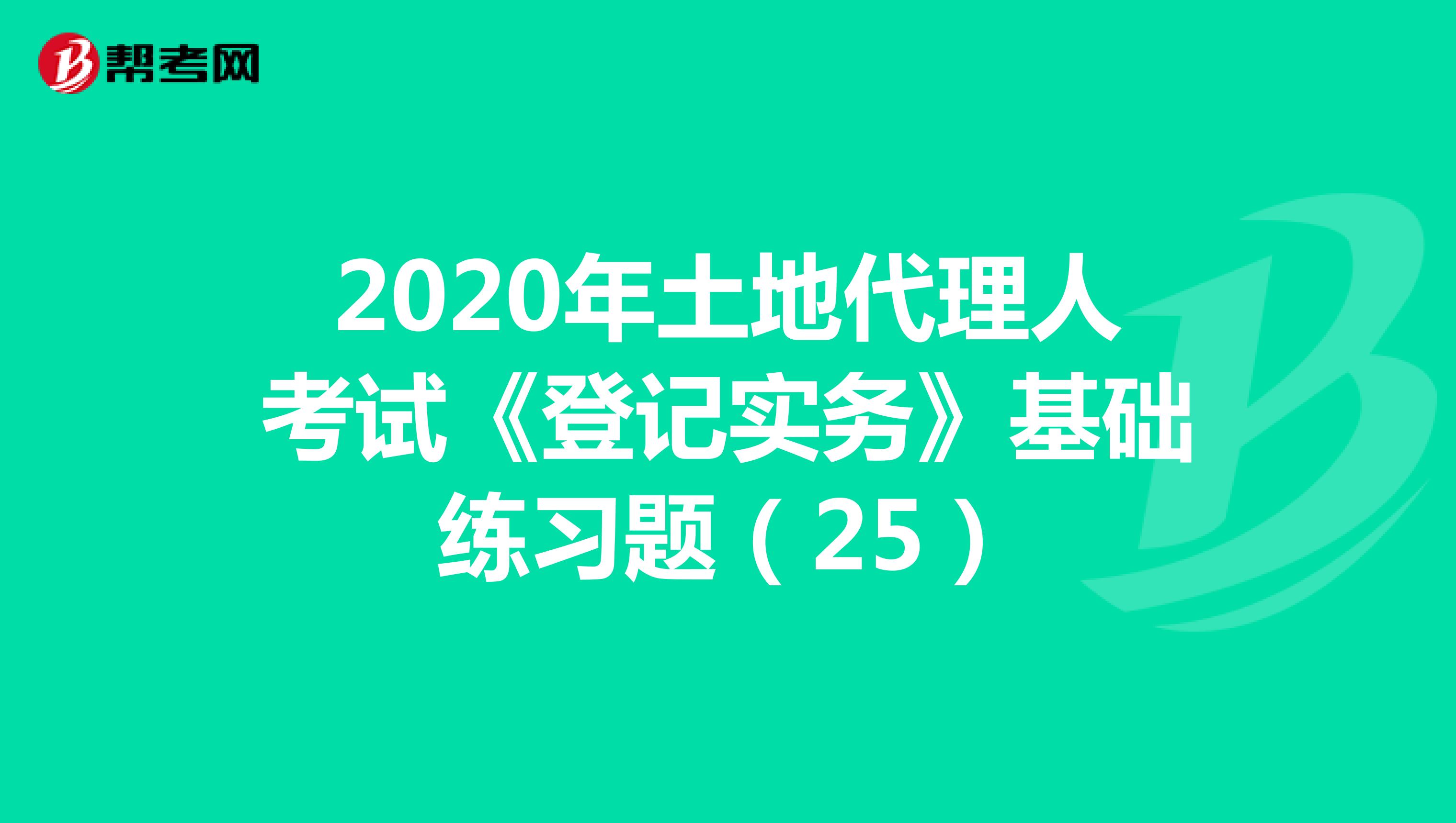2020年土地代理人考试《登记实务》基础练习题（25）