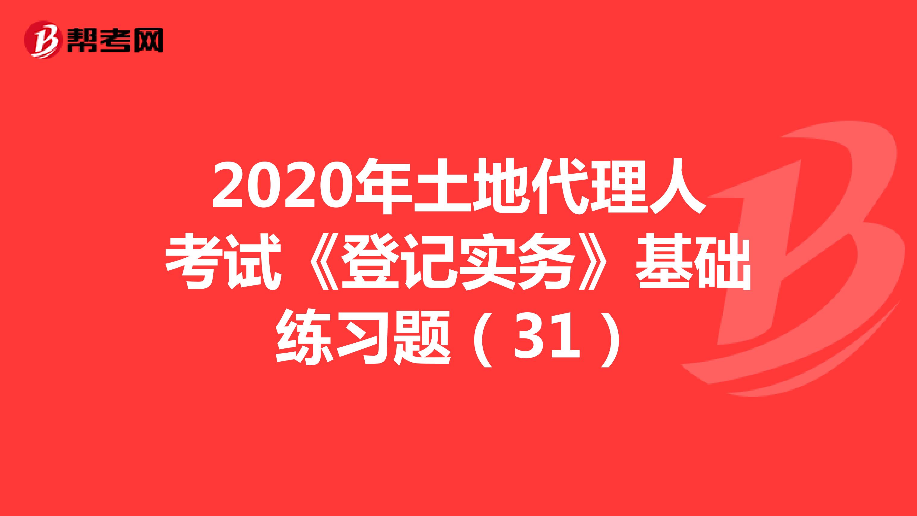 2020年土地代理人考试《登记实务》基础练习题（31）