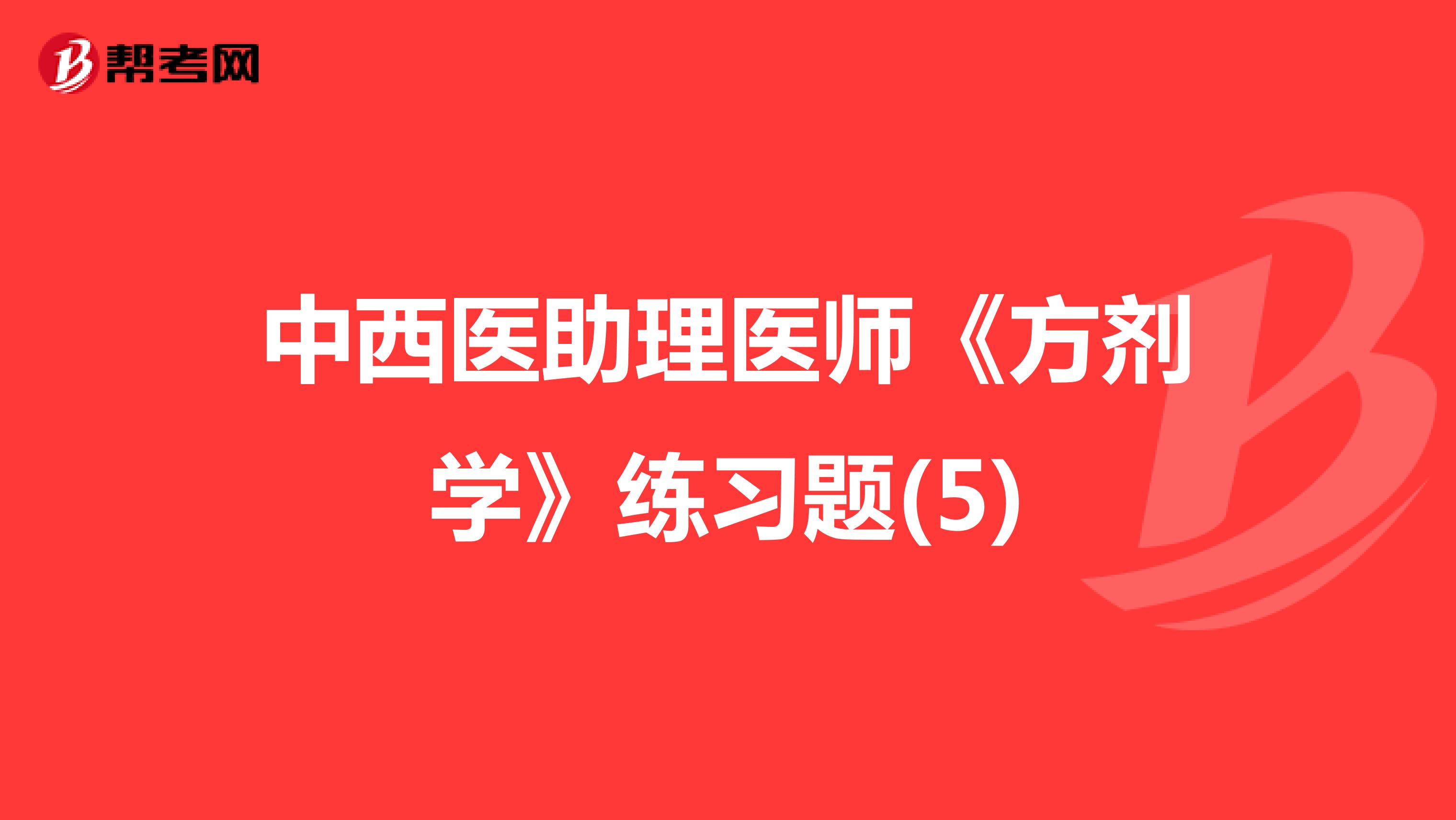 中西醫(yī)助理醫(yī)師《方劑學(xué)》練習(xí)題(5)