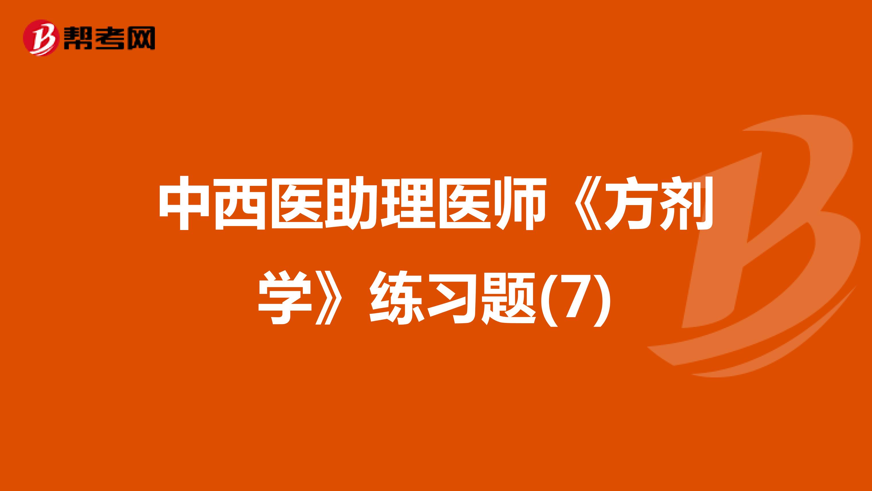 中西醫(yī)助理醫(yī)師《方劑學(xué)》練習(xí)題(7)