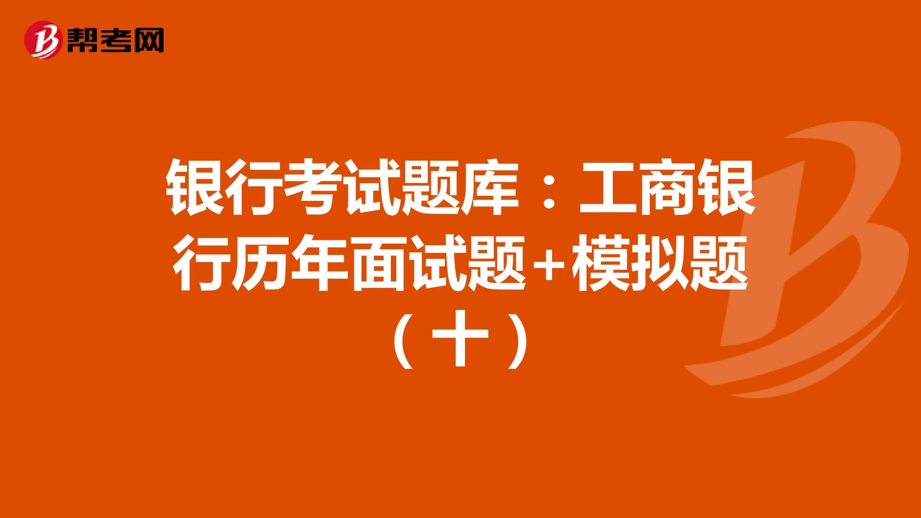 银行考试题库：工商银行历年面试题+模拟题（十）