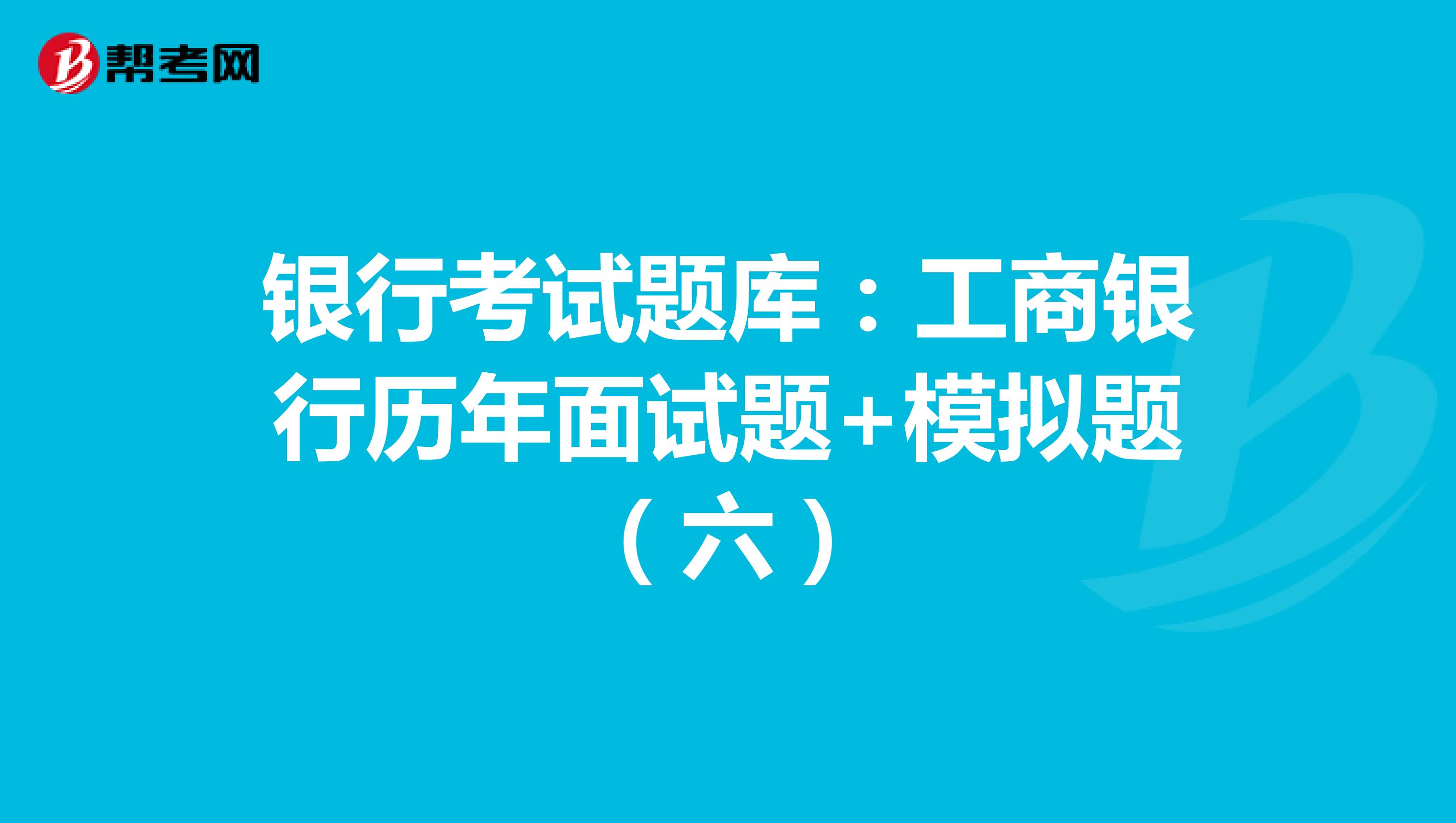 银行考试题库：工商银行历年面试题+模拟题（六）