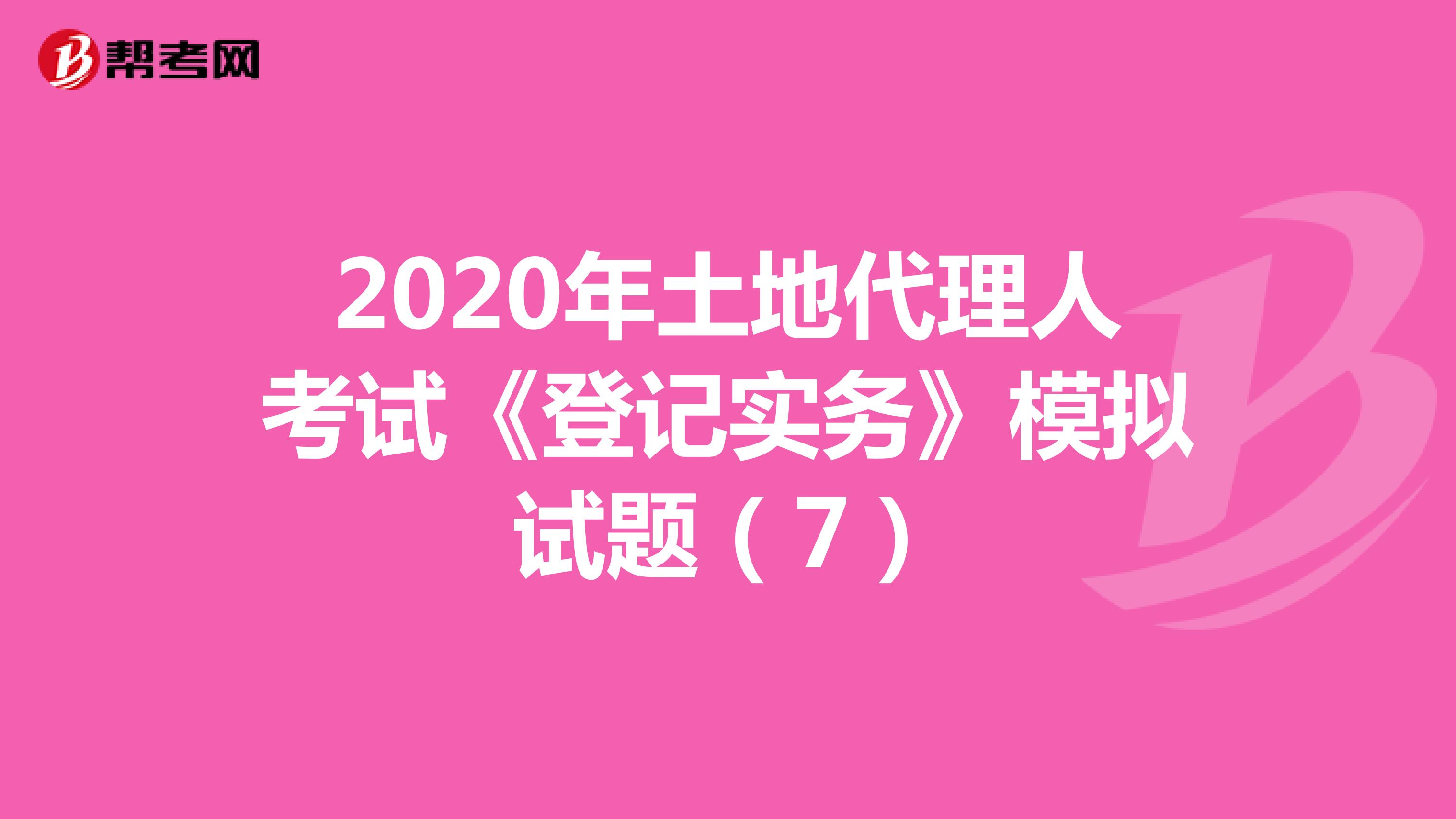 2020年土地代理人考试《登记实务》模拟试题（7）