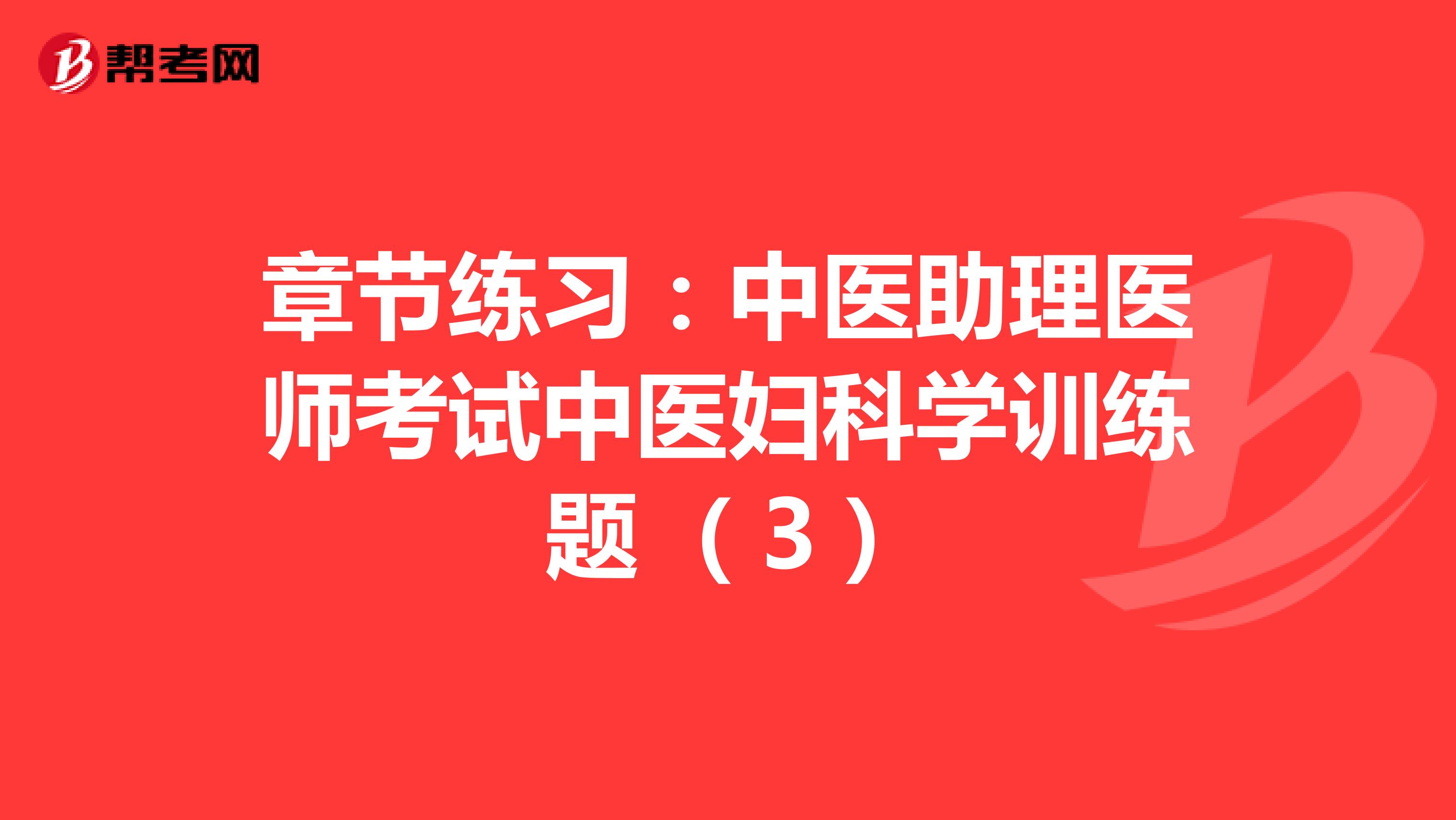 章节练习：中医助理医师考试中医妇科学训练题 （3）