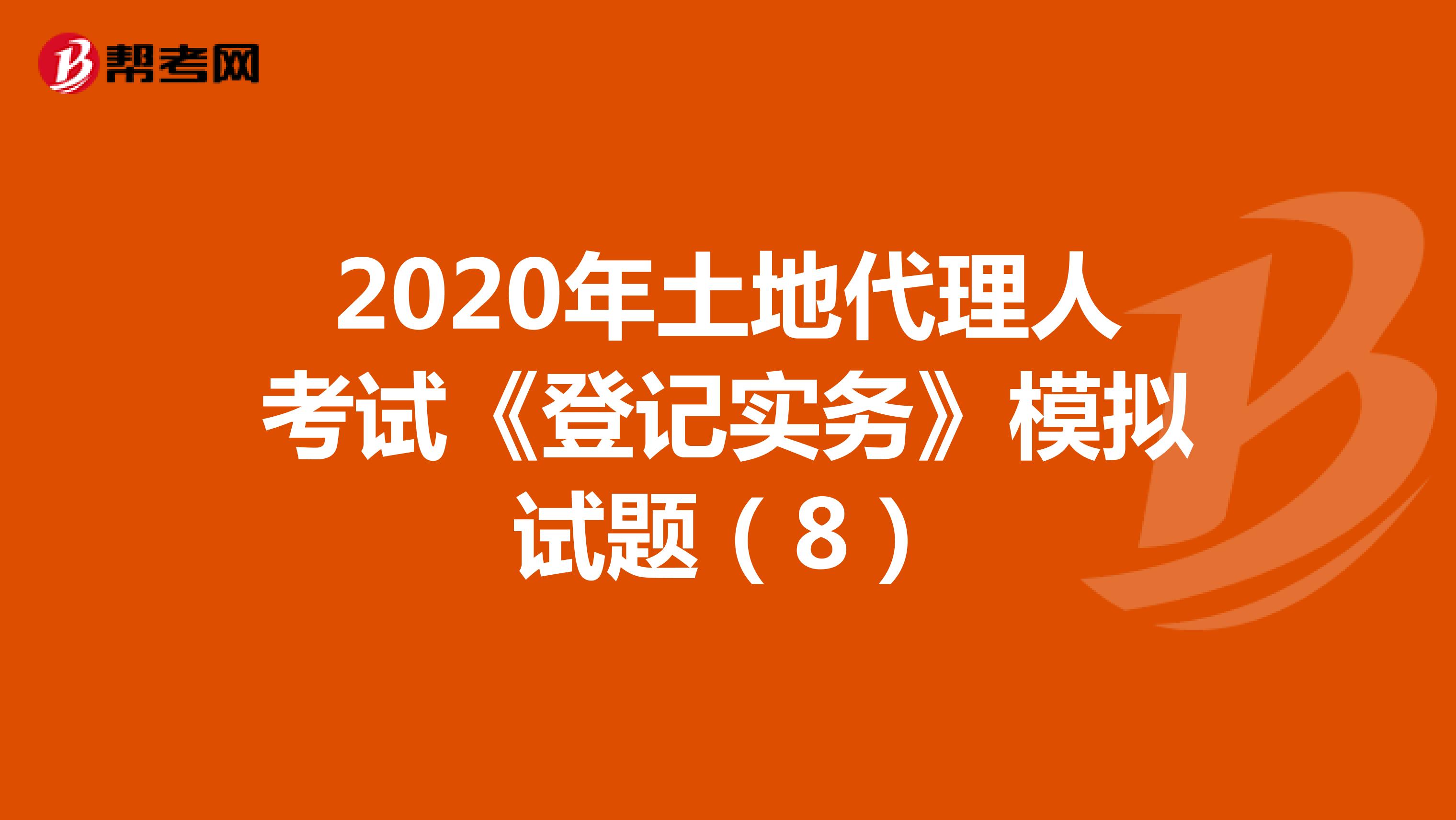 2020年土地代理人考试《登记实务》模拟试题（8）
