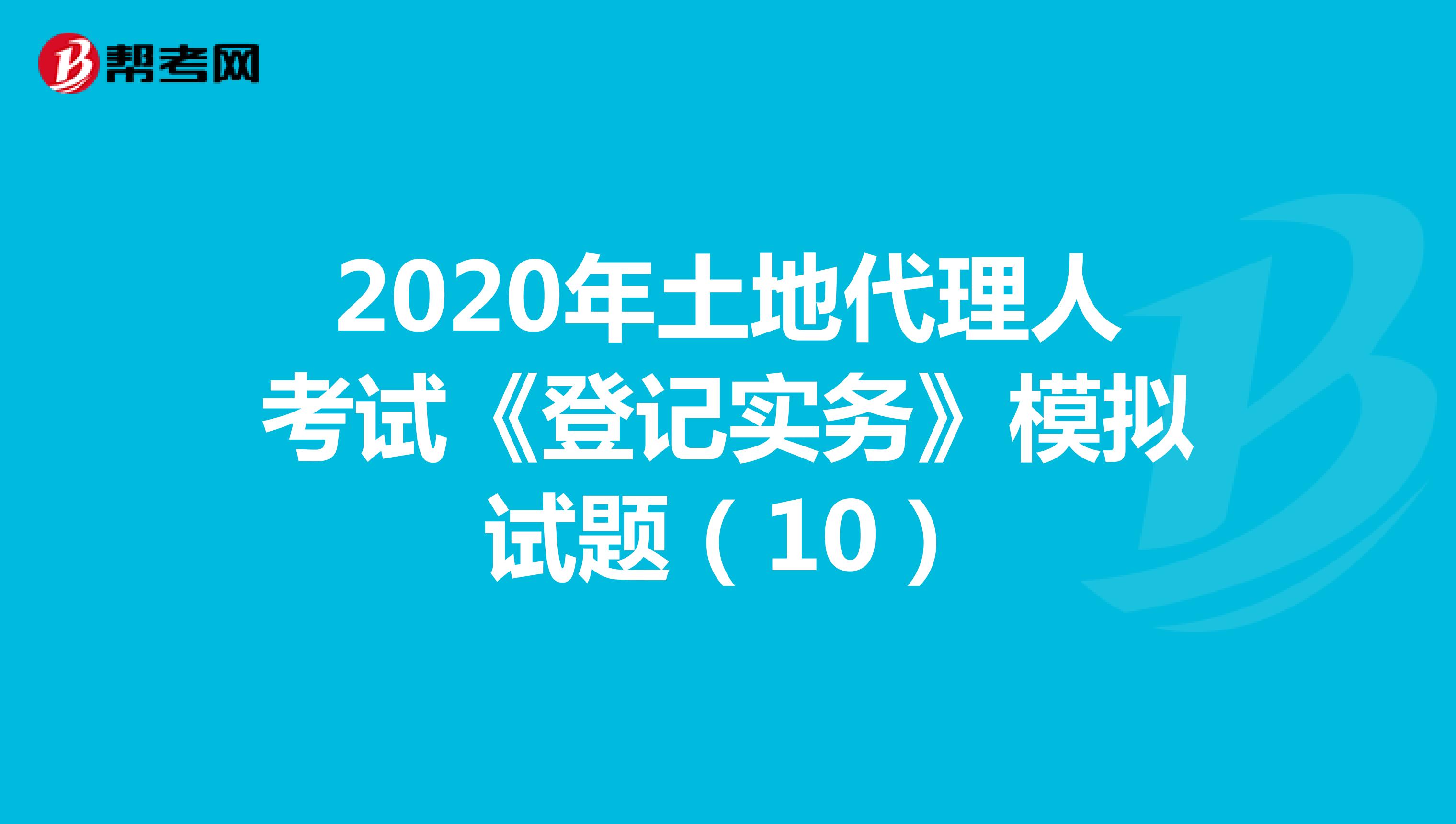 2020年土地代理人考试《登记实务》模拟试题（10）
