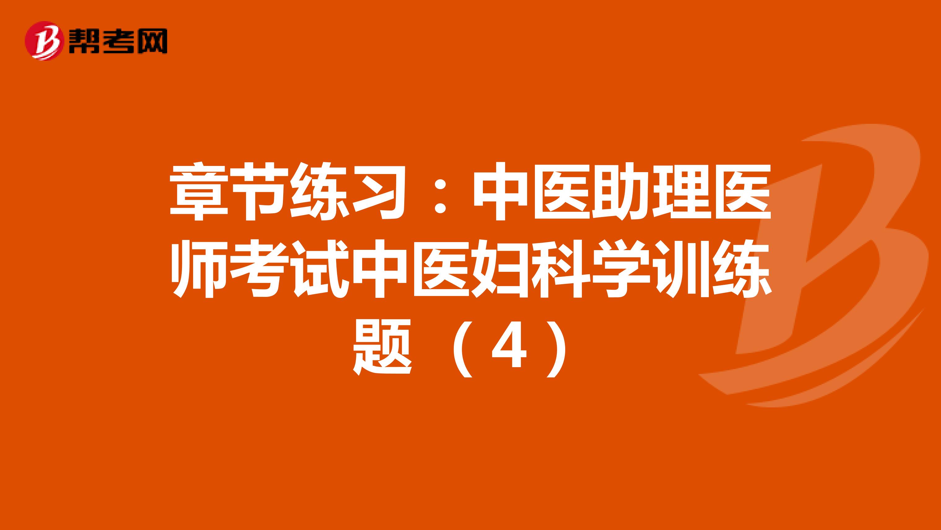 章节练习：中医助理医师考试中医妇科学训练题 （4）