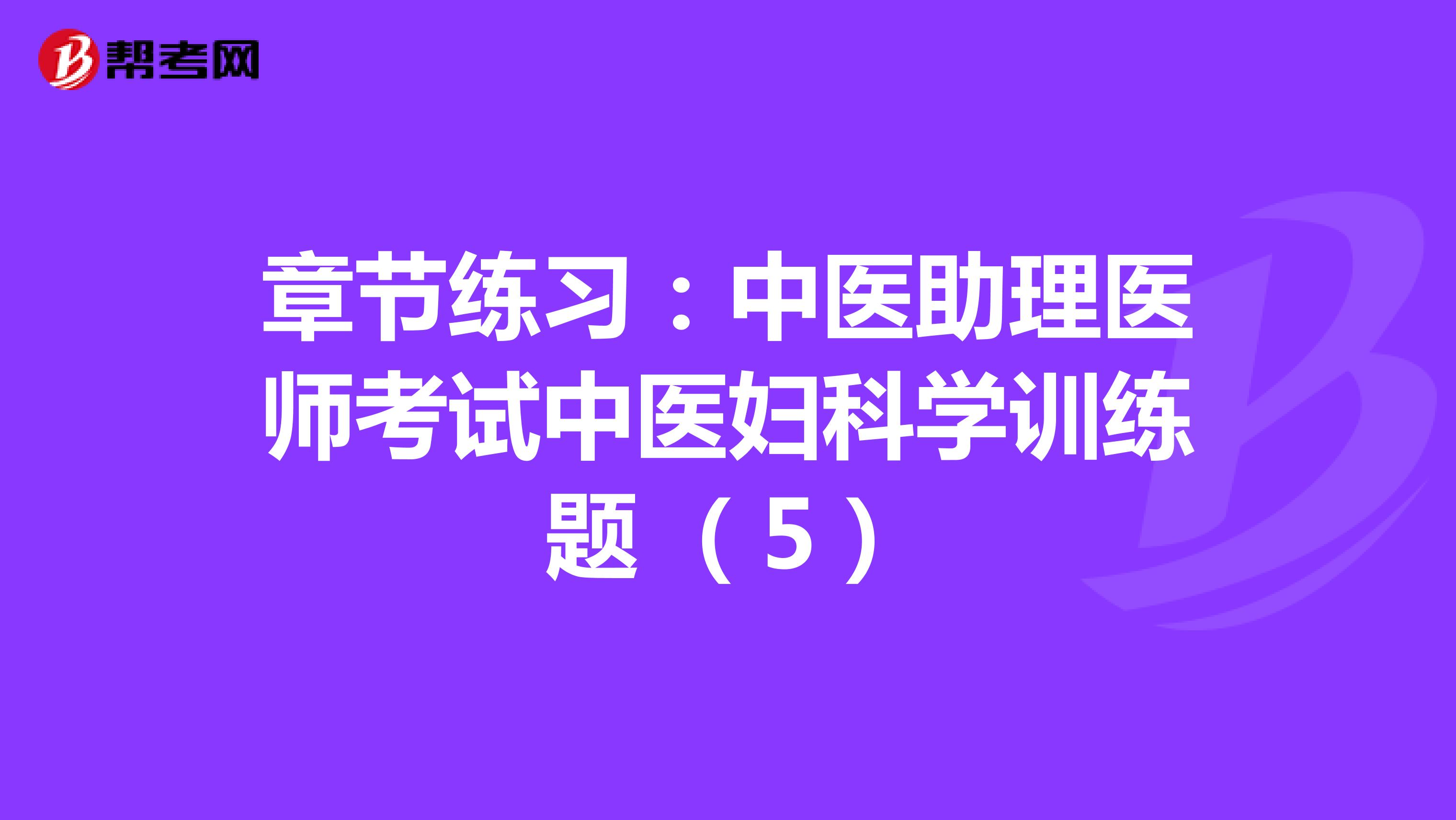 章节练习：中医助理医师考试中医妇科学训练题 （5）